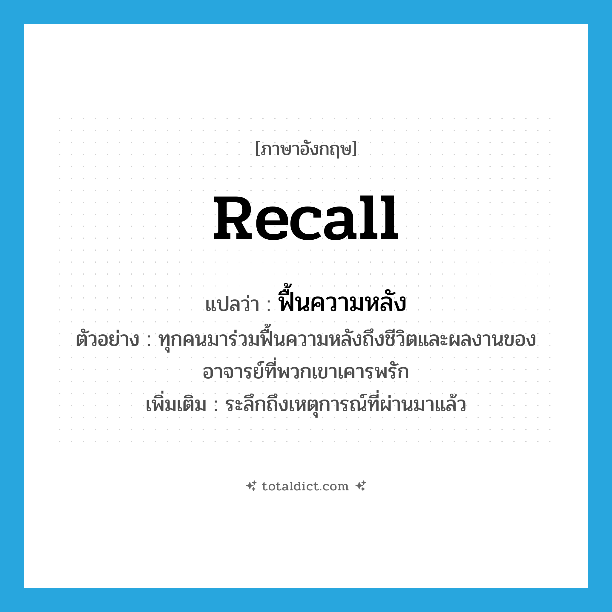 recall แปลว่า?, คำศัพท์ภาษาอังกฤษ recall แปลว่า ฟื้นความหลัง ประเภท V ตัวอย่าง ทุกคนมาร่วมฟื้นความหลังถึงชีวิตและผลงานของอาจารย์ที่พวกเขาเคารพรัก เพิ่มเติม ระลึกถึงเหตุการณ์ที่ผ่านมาแล้ว หมวด V