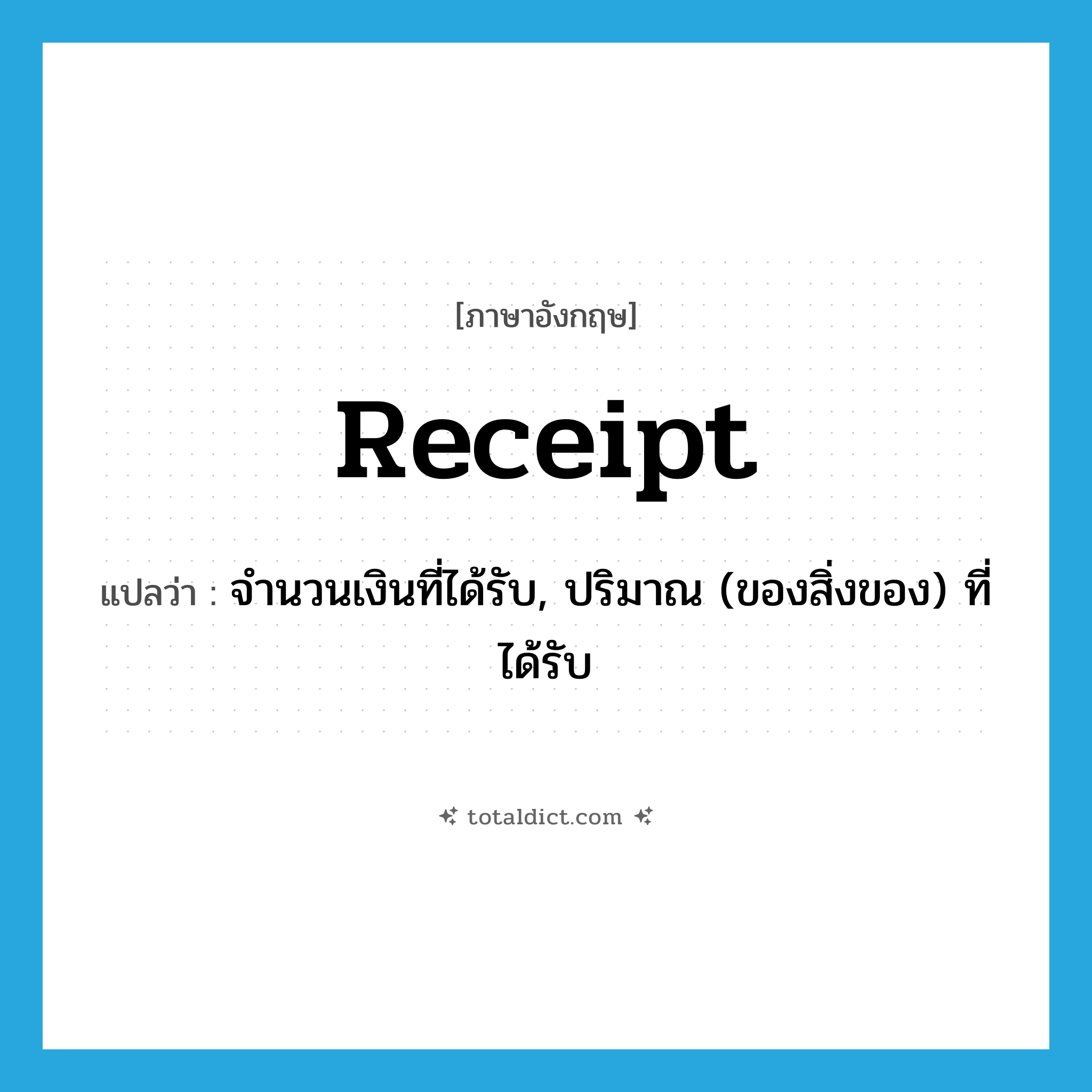 receipt แปลว่า?, คำศัพท์ภาษาอังกฤษ receipt แปลว่า จำนวนเงินที่ได้รับ, ปริมาณ (ของสิ่งของ) ที่ได้รับ ประเภท N หมวด N