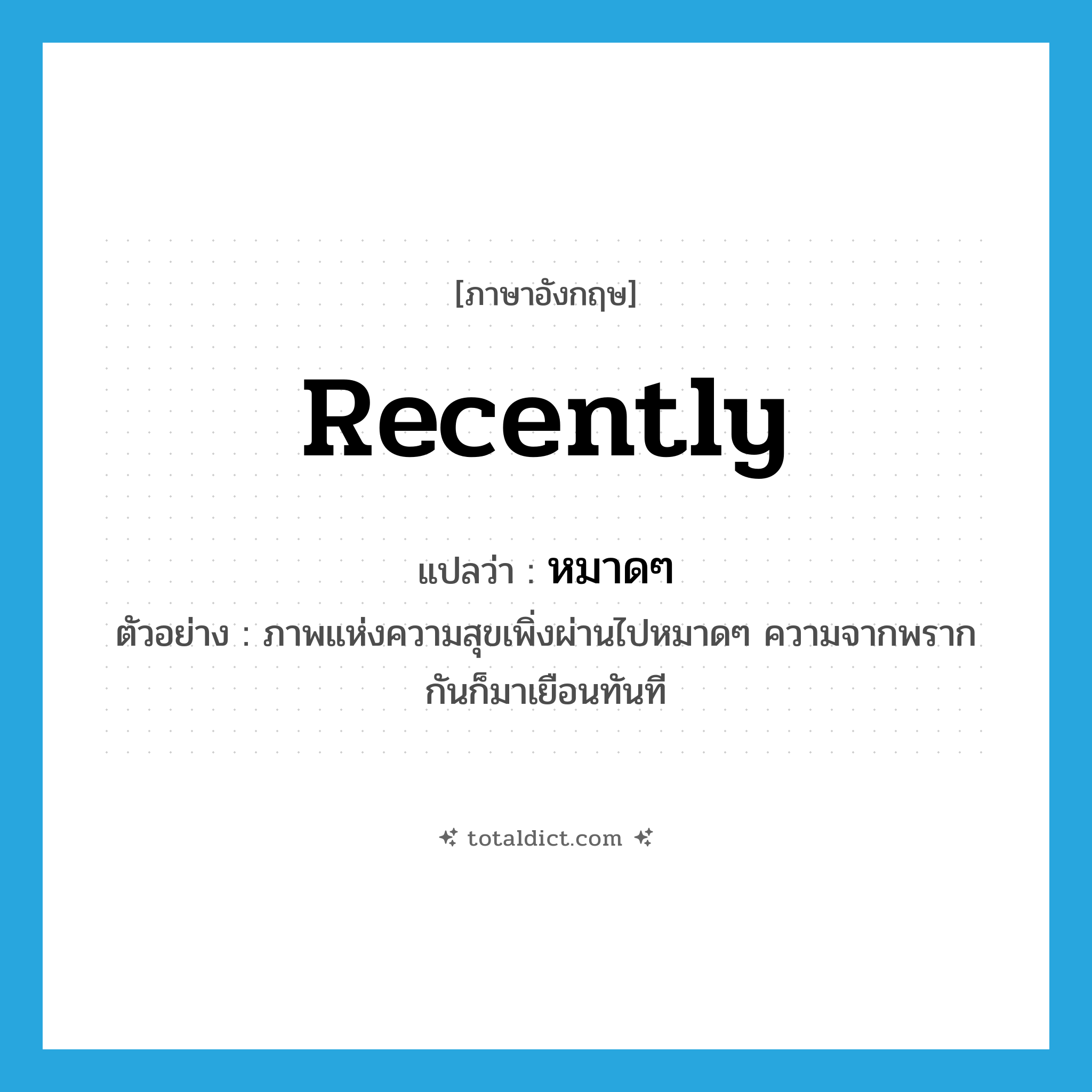 recently แปลว่า?, คำศัพท์ภาษาอังกฤษ recently แปลว่า หมาดๆ ประเภท ADV ตัวอย่าง ภาพแห่งความสุขเพิ่งผ่านไปหมาดๆ ความจากพรากกันก็มาเยือนทันที หมวด ADV