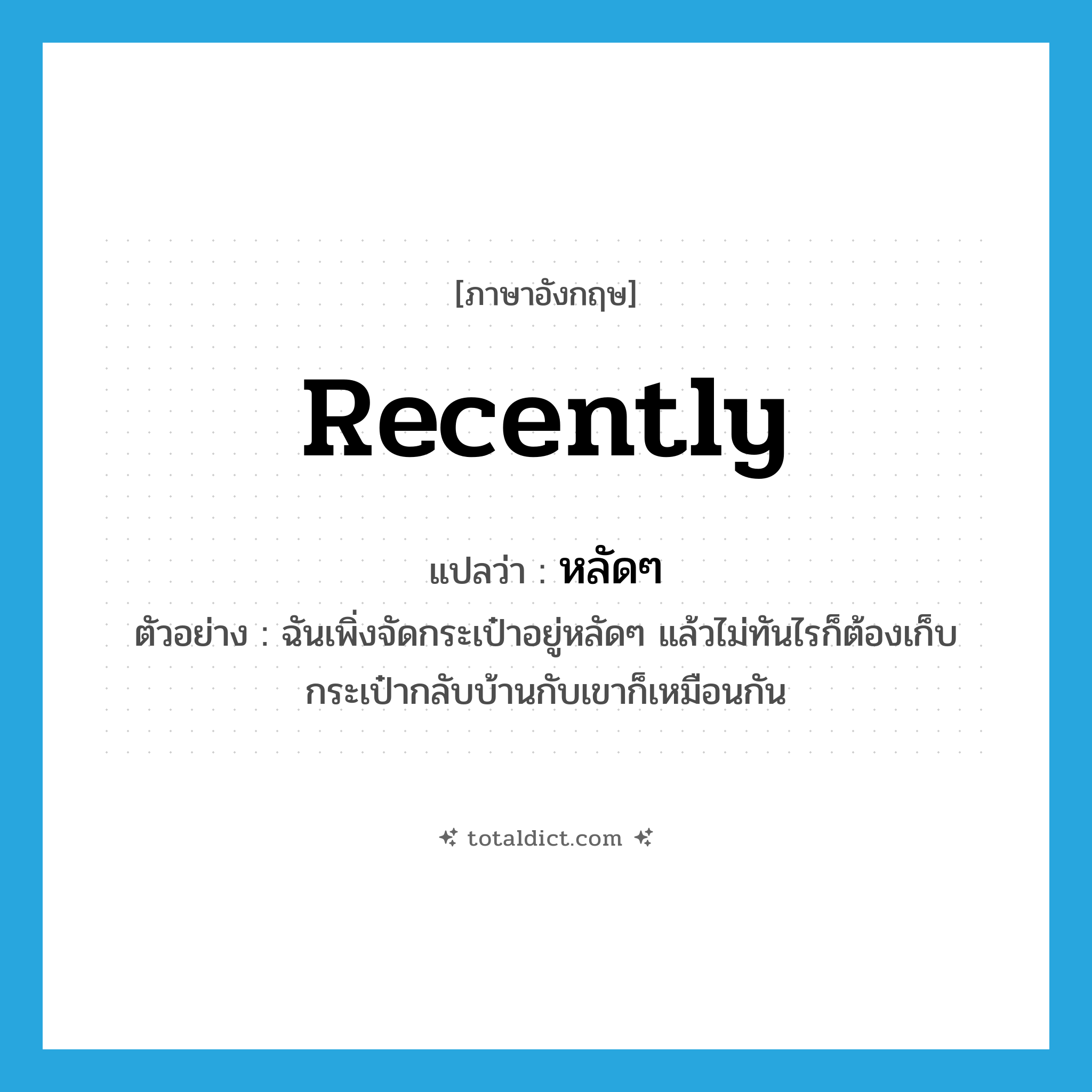 recently แปลว่า?, คำศัพท์ภาษาอังกฤษ recently แปลว่า หลัดๆ ประเภท ADV ตัวอย่าง ฉันเพิ่งจัดกระเป๋าอยู่หลัดๆ แล้วไม่ทันไรก็ต้องเก็บกระเป๋ากลับบ้านกับเขาก็เหมือนกัน หมวด ADV