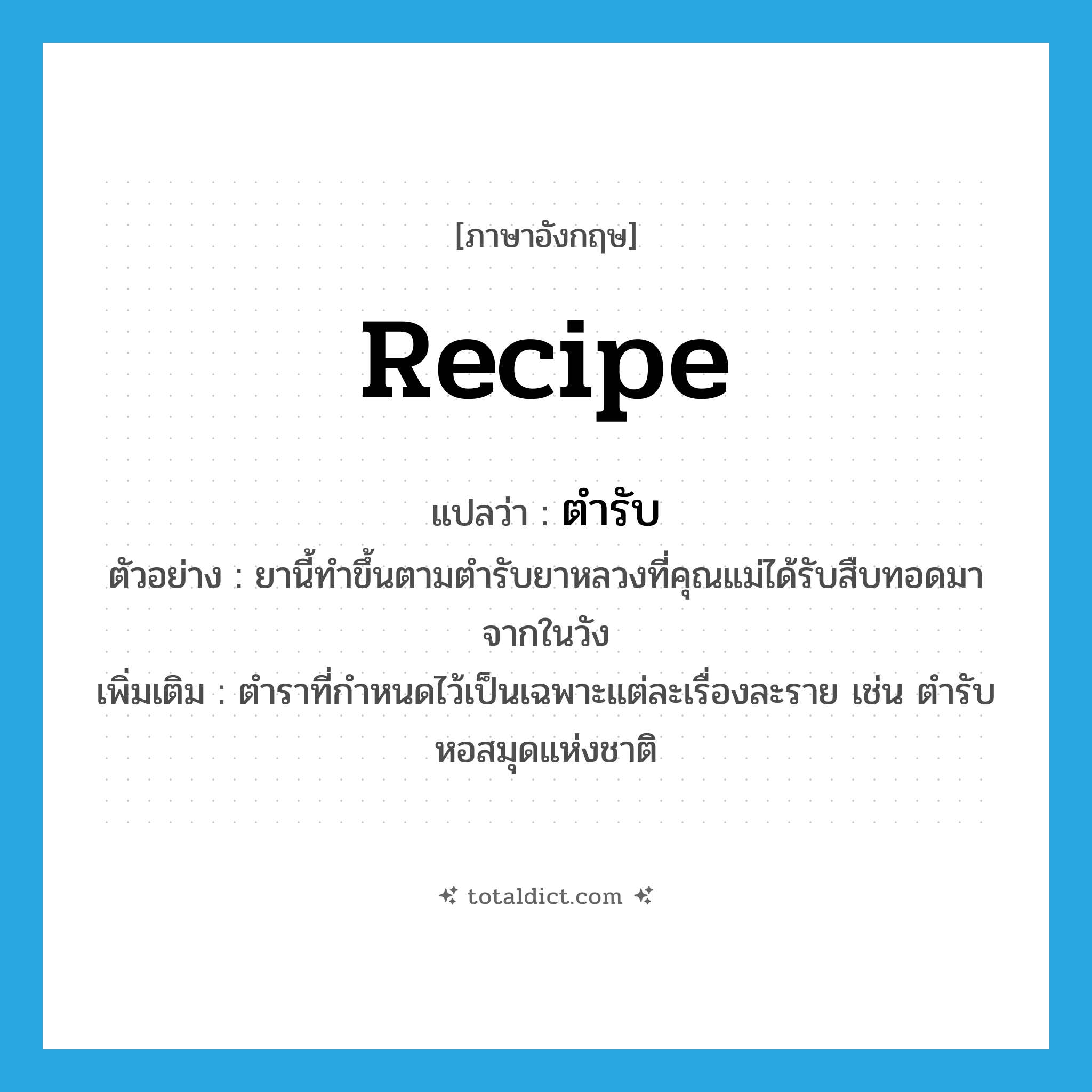 recipe แปลว่า?, คำศัพท์ภาษาอังกฤษ recipe แปลว่า ตำรับ ประเภท N ตัวอย่าง ยานี้ทำขึ้นตามตำรับยาหลวงที่คุณแม่ได้รับสืบทอดมาจากในวัง เพิ่มเติม ตำราที่กำหนดไว้เป็นเฉพาะแต่ละเรื่องละราย เช่น ตำรับหอสมุดแห่งชาติ หมวด N