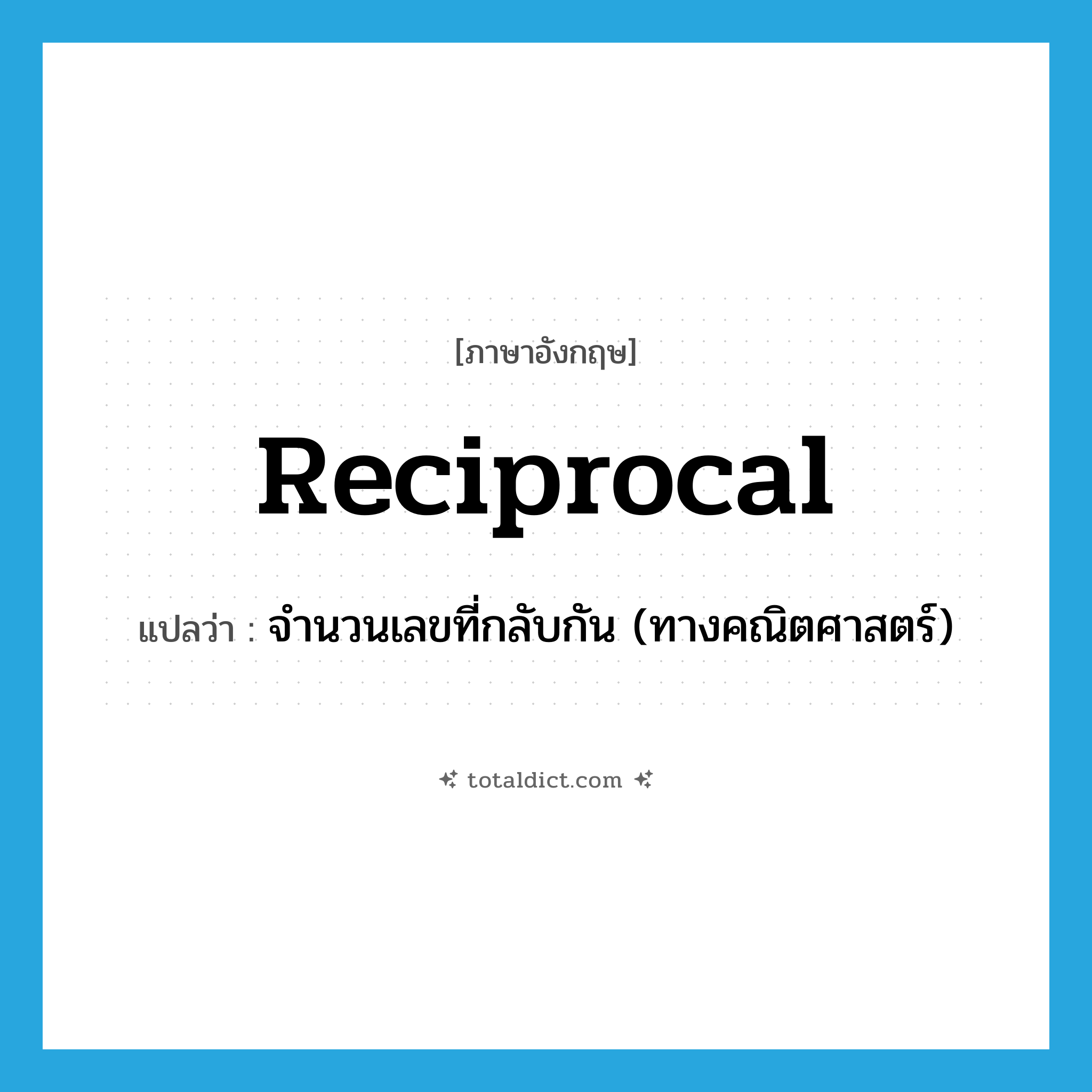 reciprocal แปลว่า?, คำศัพท์ภาษาอังกฤษ reciprocal แปลว่า จำนวนเลขที่กลับกัน (ทางคณิตศาสตร์) ประเภท N หมวด N