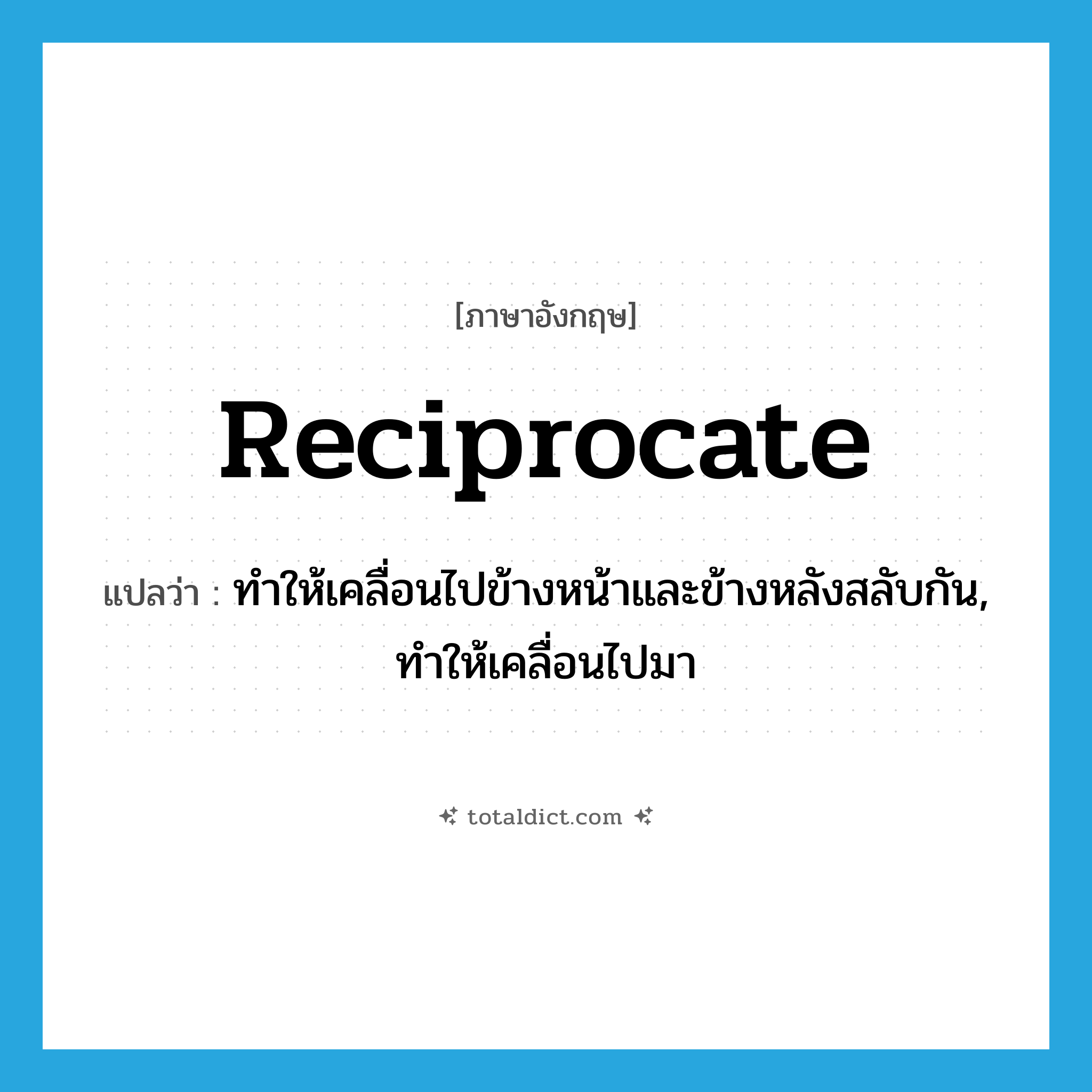 reciprocate แปลว่า?, คำศัพท์ภาษาอังกฤษ reciprocate แปลว่า ทำให้เคลื่อนไปข้างหน้าและข้างหลังสลับกัน, ทำให้เคลื่อนไปมา ประเภท VT หมวด VT