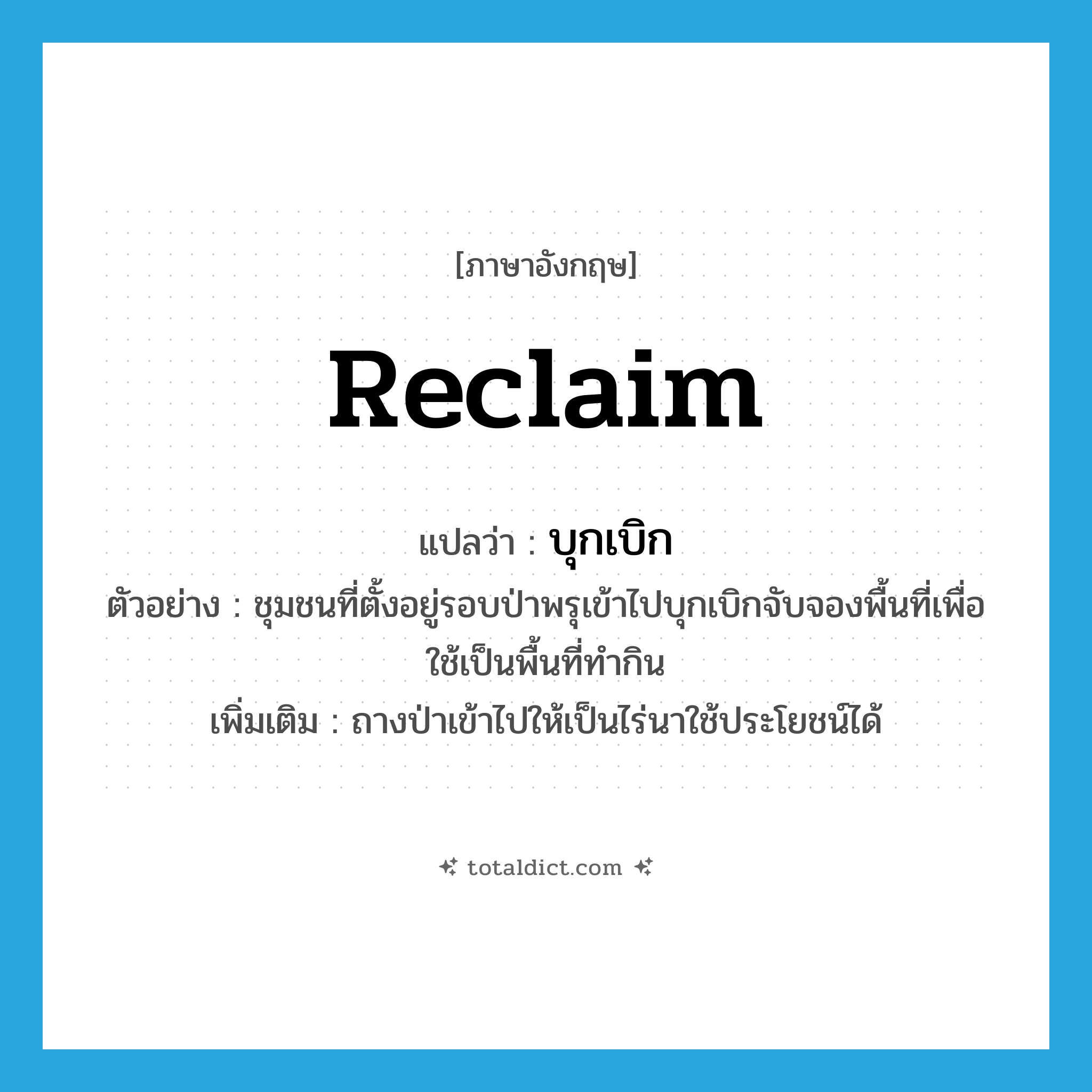 reclaim แปลว่า?, คำศัพท์ภาษาอังกฤษ reclaim แปลว่า บุกเบิก ประเภท V ตัวอย่าง ชุมชนที่ตั้งอยู่รอบป่าพรุเข้าไปบุกเบิกจับจองพื้นที่เพื่อใช้เป็นพื้นที่ทำกิน เพิ่มเติม ถางป่าเข้าไปให้เป็นไร่นาใช้ประโยชน์ได้ หมวด V