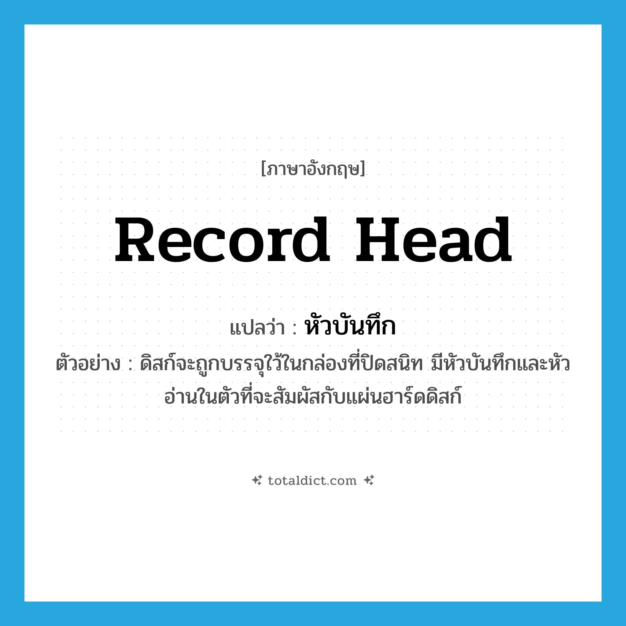 record head แปลว่า?, คำศัพท์ภาษาอังกฤษ record head แปลว่า หัวบันทึก ประเภท N ตัวอย่าง ดิสก์จะถูกบรรจุใว้ในกล่องที่ปิดสนิท มีหัวบันทึกและหัวอ่านในตัวที่จะสัมผัสกับแผ่นฮาร์ดดิสก์ หมวด N