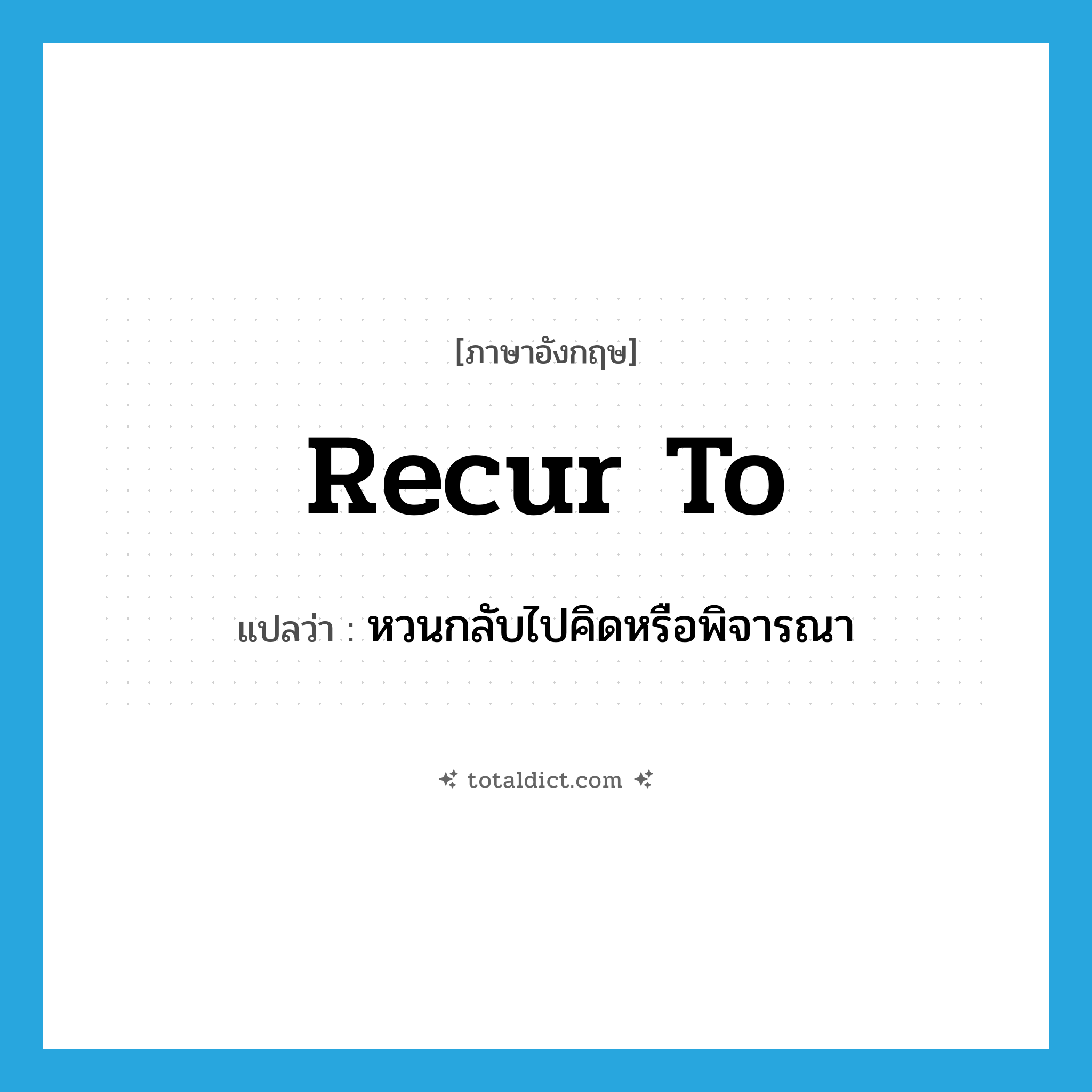 recur to แปลว่า?, คำศัพท์ภาษาอังกฤษ recur to แปลว่า หวนกลับไปคิดหรือพิจารณา ประเภท PHRV หมวด PHRV