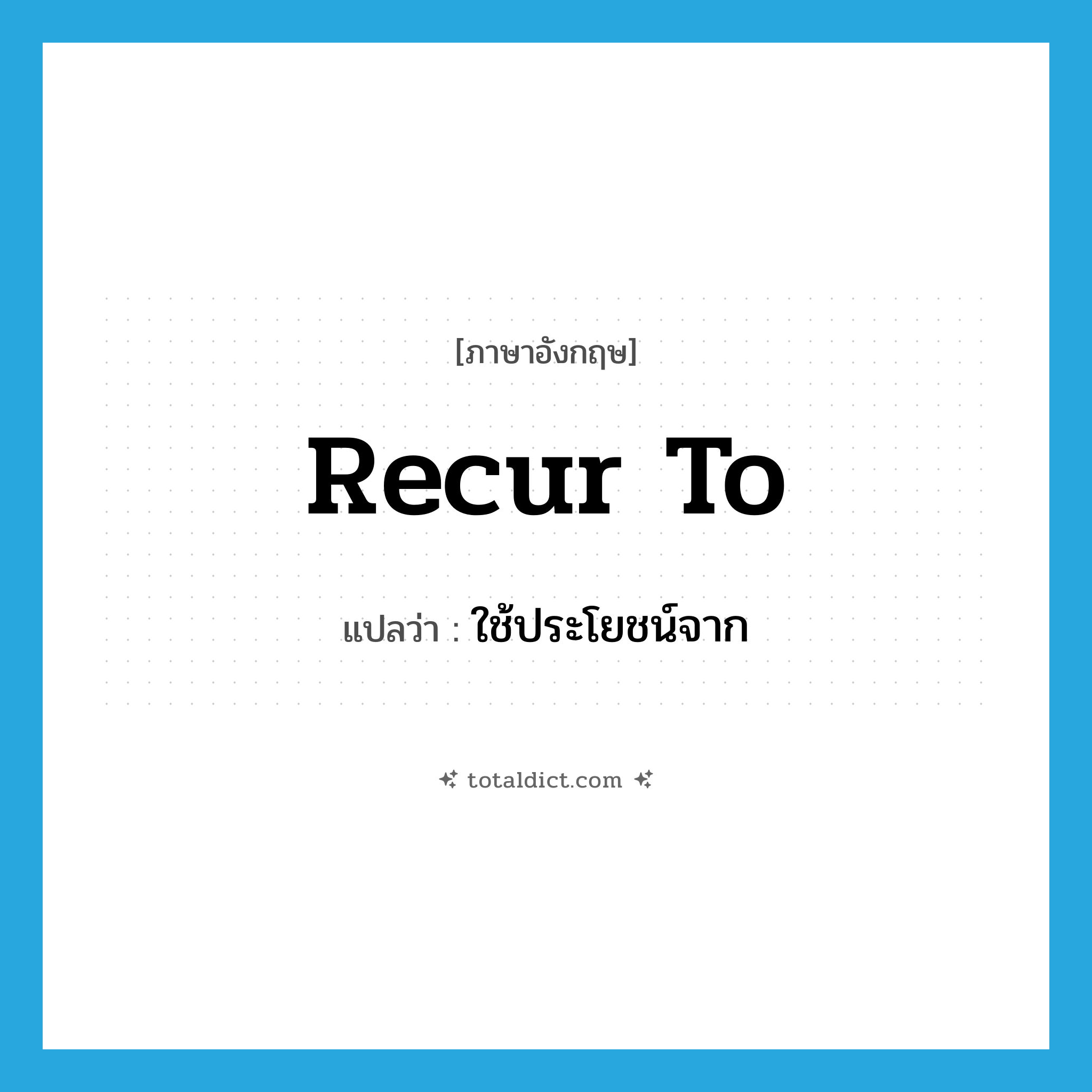 recur to แปลว่า?, คำศัพท์ภาษาอังกฤษ recur to แปลว่า ใช้ประโยชน์จาก ประเภท PHRV หมวด PHRV