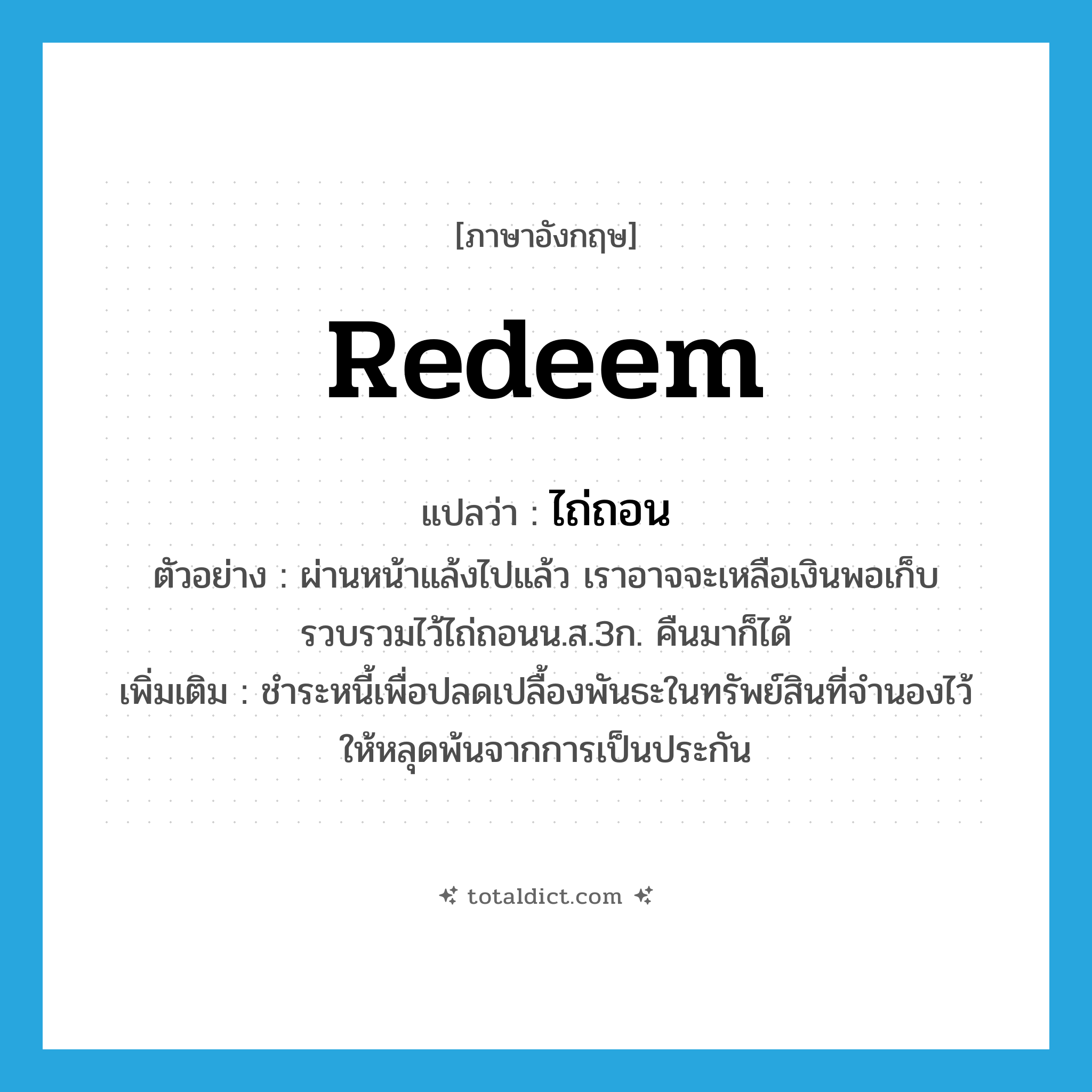 redeem แปลว่า?, คำศัพท์ภาษาอังกฤษ redeem แปลว่า ไถ่ถอน ประเภท V ตัวอย่าง ผ่านหน้าแล้งไปแล้ว เราอาจจะเหลือเงินพอเก็บรวบรวมไว้ไถ่ถอนน.ส.3ก. คืนมาก็ได้ เพิ่มเติม ชำระหนี้เพื่อปลดเปลื้องพันธะในทรัพย์สินที่จำนองไว้ ให้หลุดพ้นจากการเป็นประกัน หมวด V