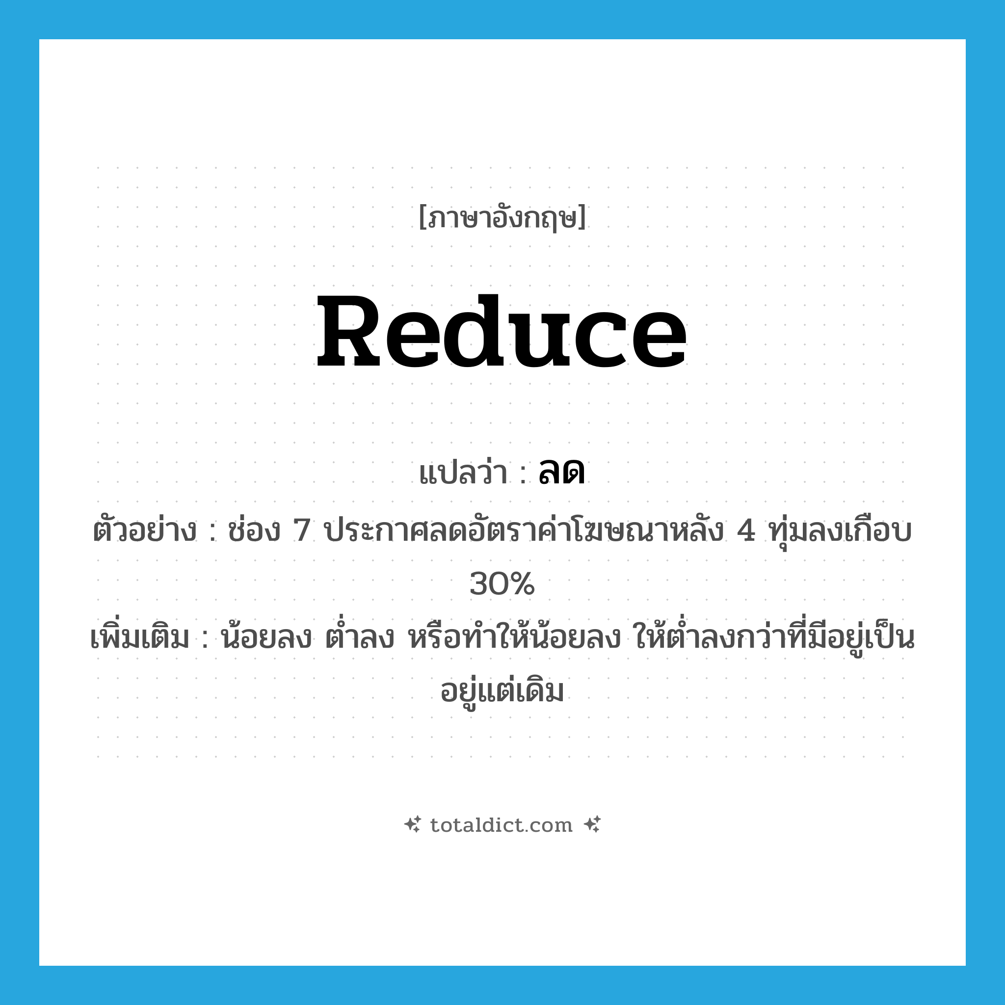 reduce แปลว่า?, คำศัพท์ภาษาอังกฤษ reduce แปลว่า ลด ประเภท V ตัวอย่าง ช่อง 7 ประกาศลดอัตราค่าโฆษณาหลัง 4 ทุ่มลงเกือบ 30% เพิ่มเติม น้อยลง ต่ำลง หรือทำให้น้อยลง ให้ต่ำลงกว่าที่มีอยู่เป็นอยู่แต่เดิม หมวด V