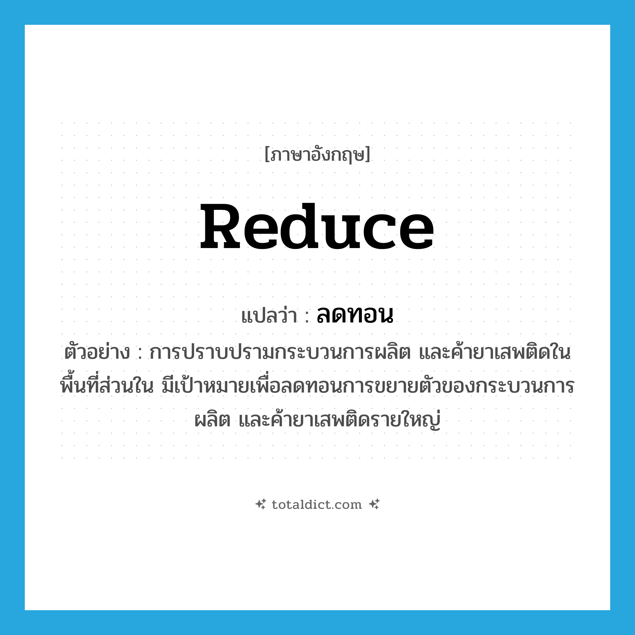 reduce แปลว่า?, คำศัพท์ภาษาอังกฤษ reduce แปลว่า ลดทอน ประเภท V ตัวอย่าง การปราบปรามกระบวนการผลิต และค้ายาเสพติดในพื้นที่ส่วนใน มีเป้าหมายเพื่อลดทอนการขยายตัวของกระบวนการผลิต และค้ายาเสพติดรายใหญ่ หมวด V