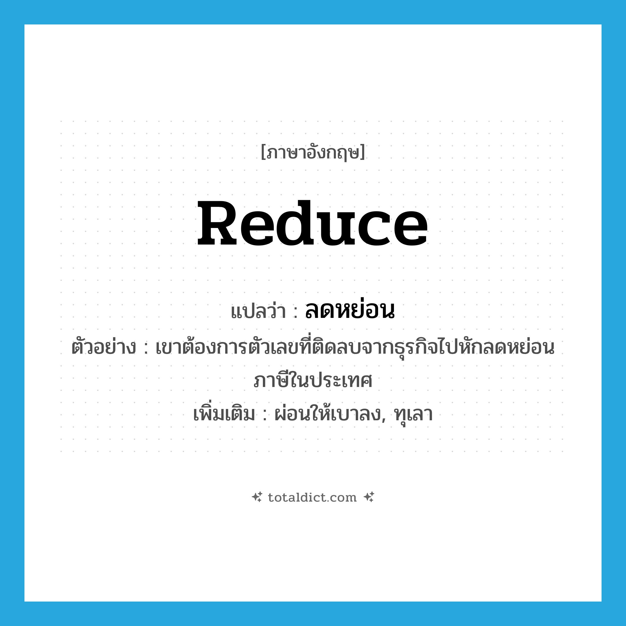 reduce แปลว่า?, คำศัพท์ภาษาอังกฤษ reduce แปลว่า ลดหย่อน ประเภท V ตัวอย่าง เขาต้องการตัวเลขที่ติดลบจากธุรกิจไปหักลดหย่อนภาษีในประเทศ เพิ่มเติม ผ่อนให้เบาลง, ทุเลา หมวด V