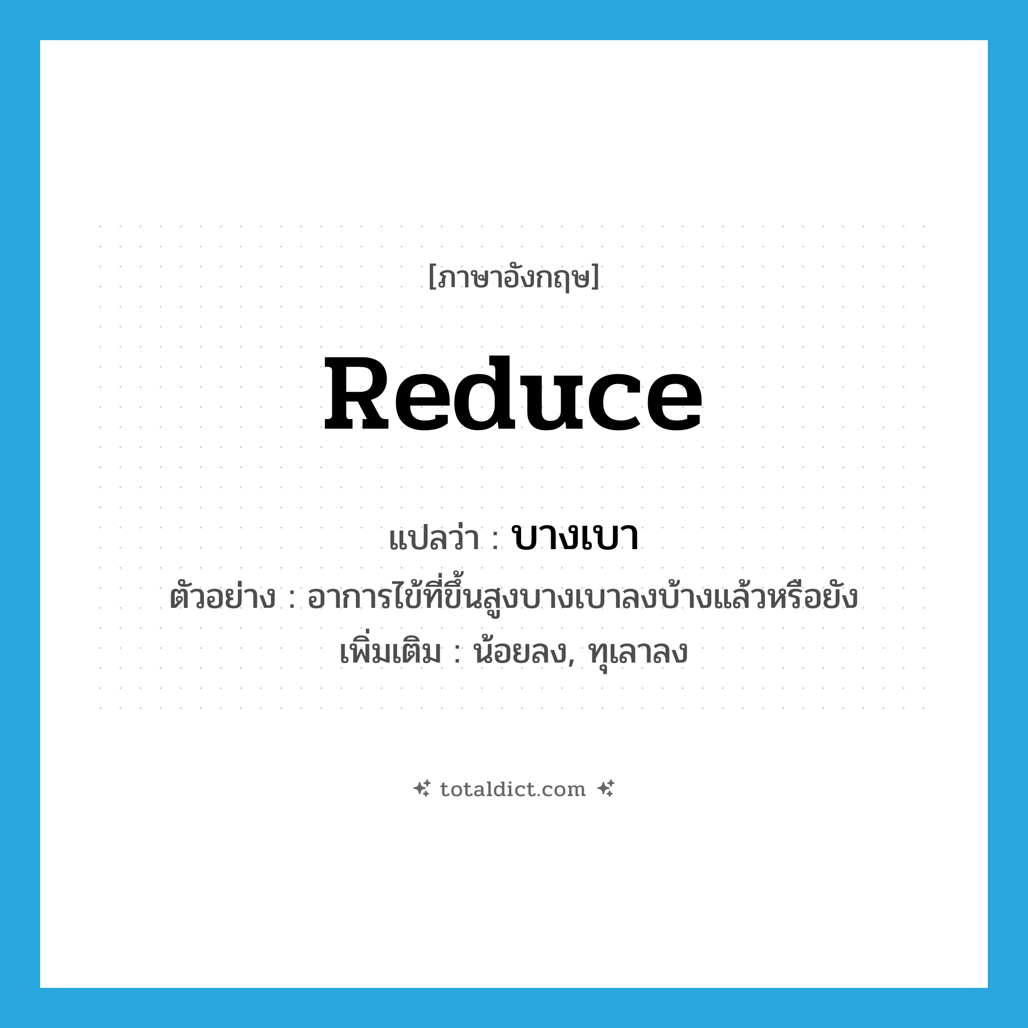 reduce แปลว่า?, คำศัพท์ภาษาอังกฤษ reduce แปลว่า บางเบา ประเภท V ตัวอย่าง อาการไข้ที่ขึ้นสูงบางเบาลงบ้างแล้วหรือยัง เพิ่มเติม น้อยลง, ทุเลาลง หมวด V