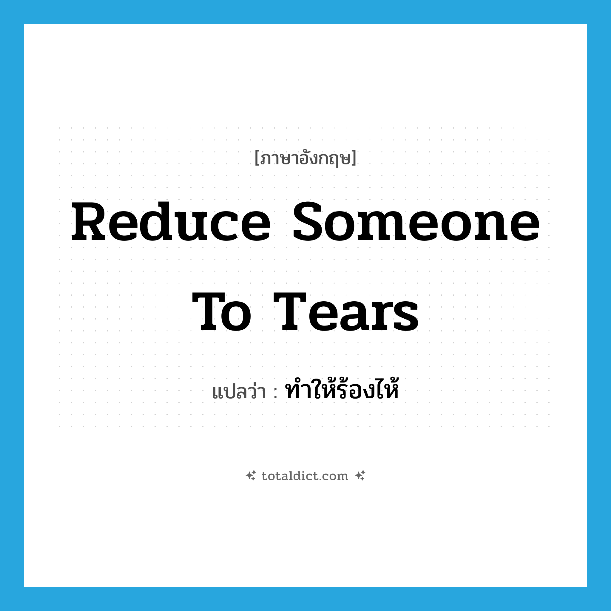 reduce someone to tears แปลว่า?, คำศัพท์ภาษาอังกฤษ reduce someone to tears แปลว่า ทำให้ร้องไห้ ประเภท IDM หมวด IDM