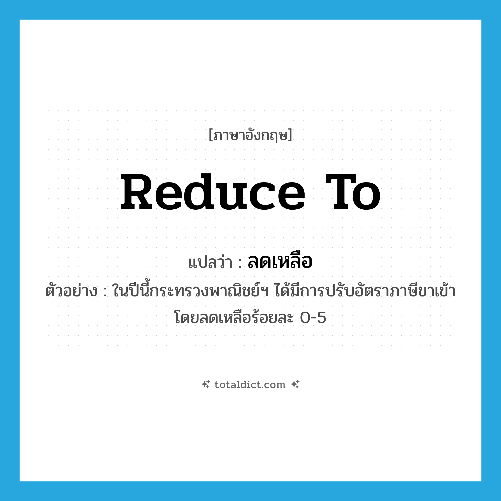 reduce to แปลว่า?, คำศัพท์ภาษาอังกฤษ reduce to แปลว่า ลดเหลือ ประเภท V ตัวอย่าง ในปีนี้กระทรวงพาณิชย์ฯ ได้มีการปรับอัตราภาษีขาเข้า โดยลดเหลือร้อยละ 0-5 หมวด V