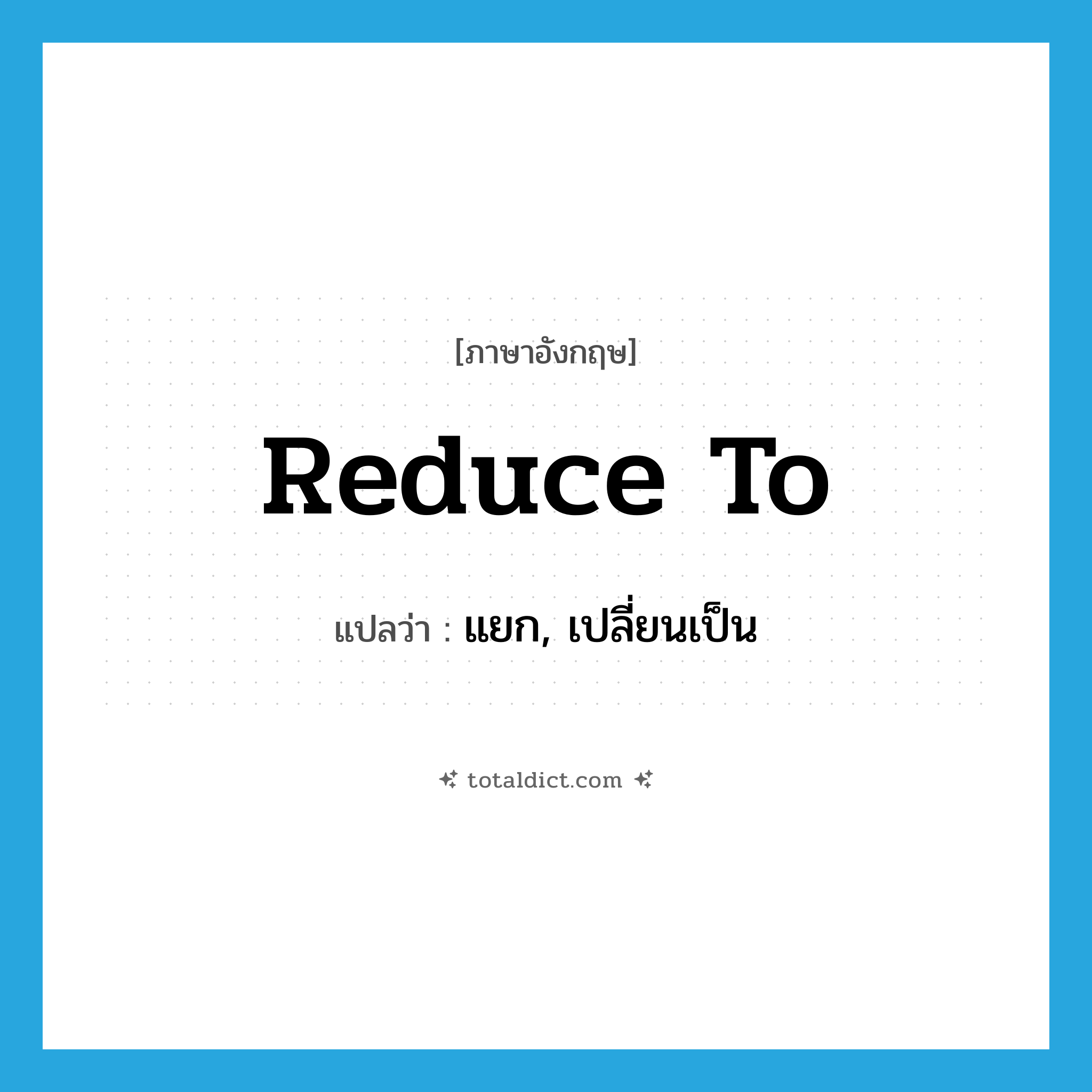 reduce to แปลว่า?, คำศัพท์ภาษาอังกฤษ reduce to แปลว่า แยก, เปลี่ยนเป็น ประเภท PHRV หมวด PHRV