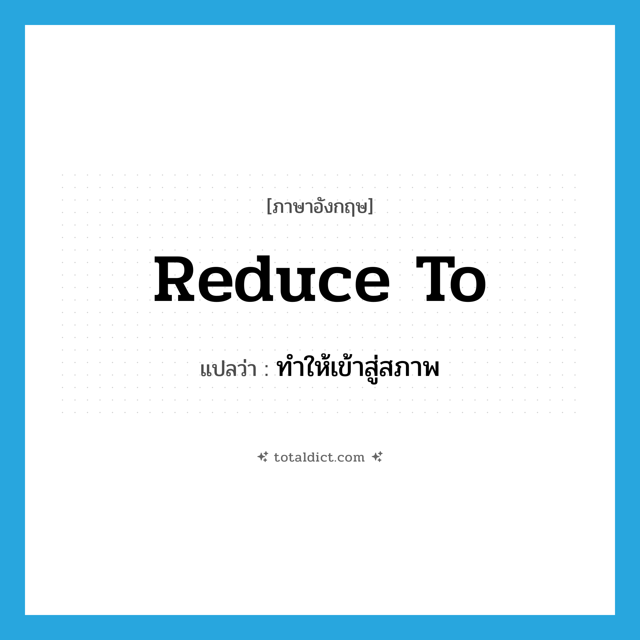 reduce to แปลว่า?, คำศัพท์ภาษาอังกฤษ reduce to แปลว่า ทำให้เข้าสู่สภาพ ประเภท PHRV หมวด PHRV