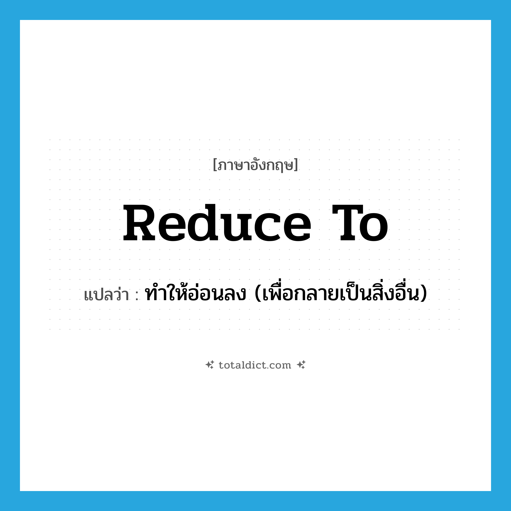 reduce to แปลว่า?, คำศัพท์ภาษาอังกฤษ reduce to แปลว่า ทำให้อ่อนลง (เพื่อกลายเป็นสิ่งอื่น) ประเภท PHRV หมวด PHRV