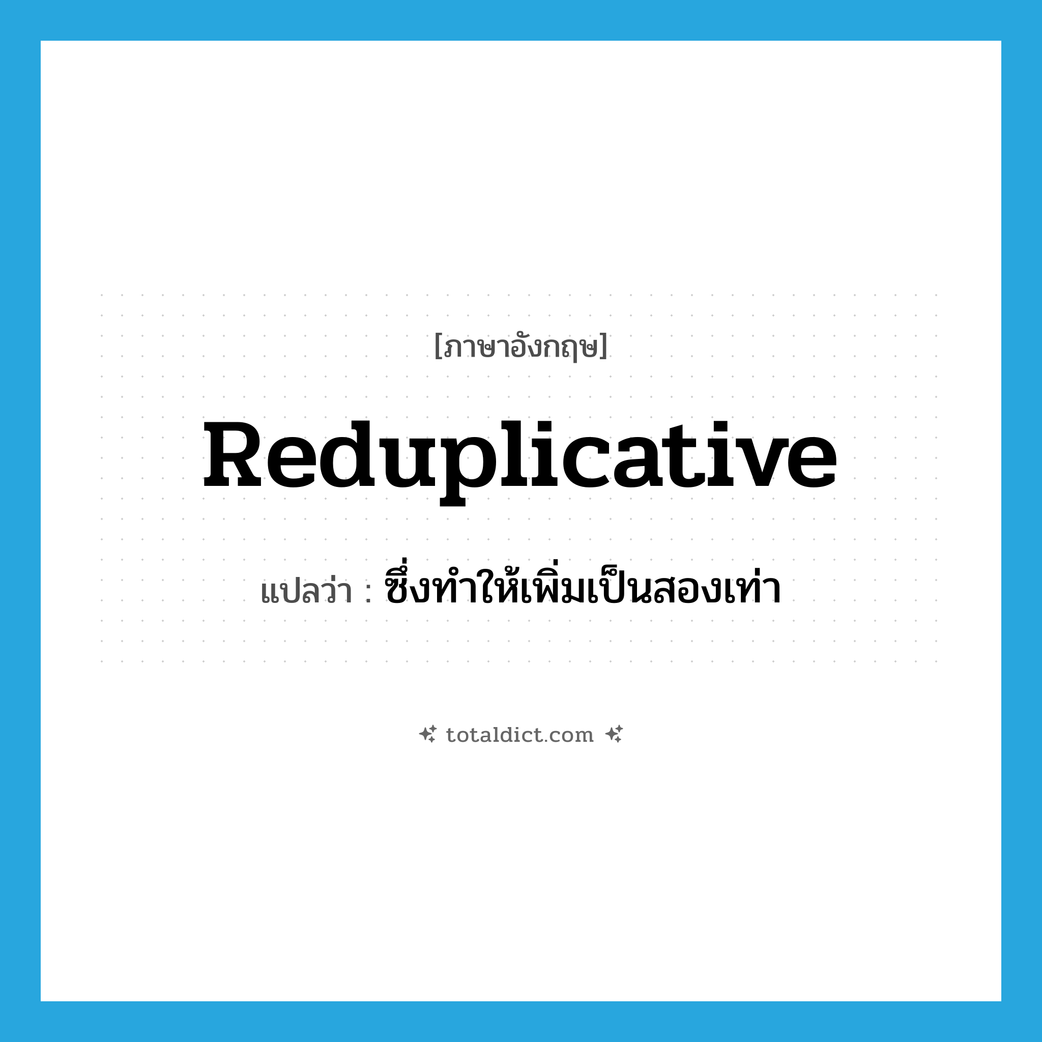 reduplicative แปลว่า?, คำศัพท์ภาษาอังกฤษ reduplicative แปลว่า ซึ่งทำให้เพิ่มเป็นสองเท่า ประเภท ADJ หมวด ADJ