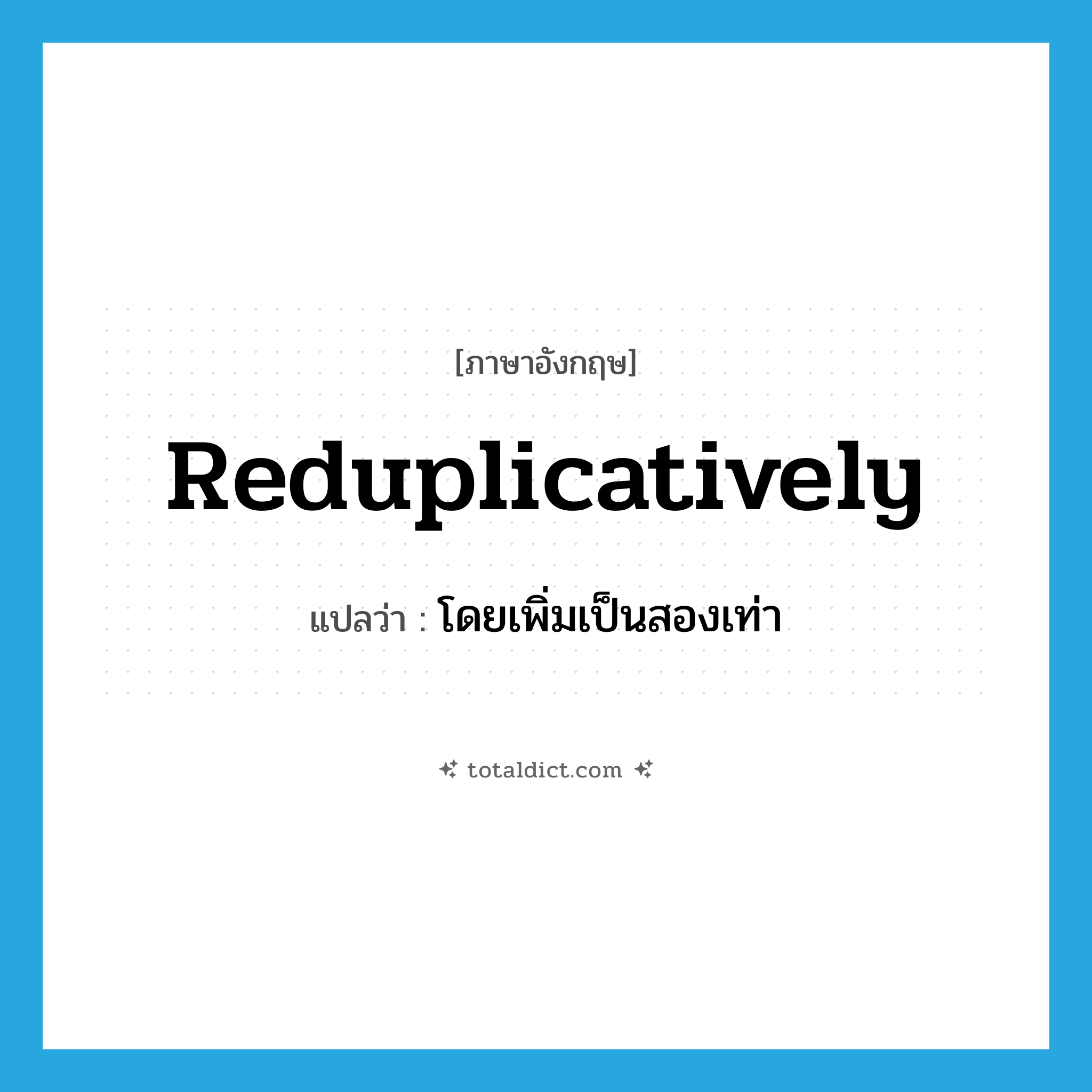 reduplicatively แปลว่า?, คำศัพท์ภาษาอังกฤษ reduplicatively แปลว่า โดยเพิ่มเป็นสองเท่า ประเภท ADV หมวด ADV