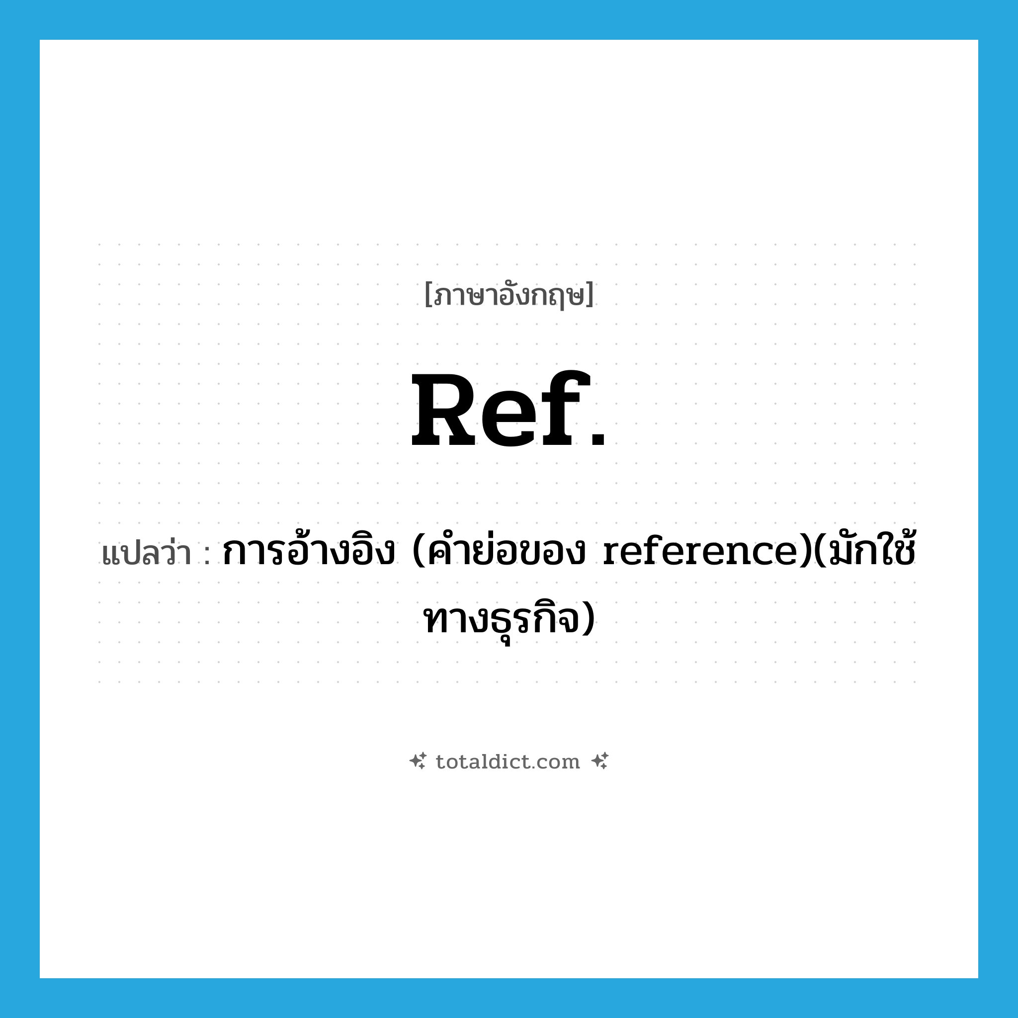 ref. แปลว่า?, คำศัพท์ภาษาอังกฤษ ref. แปลว่า การอ้างอิง (คำย่อของ reference)(มักใช้ทางธุรกิจ) ประเภท ABBR หมวด ABBR