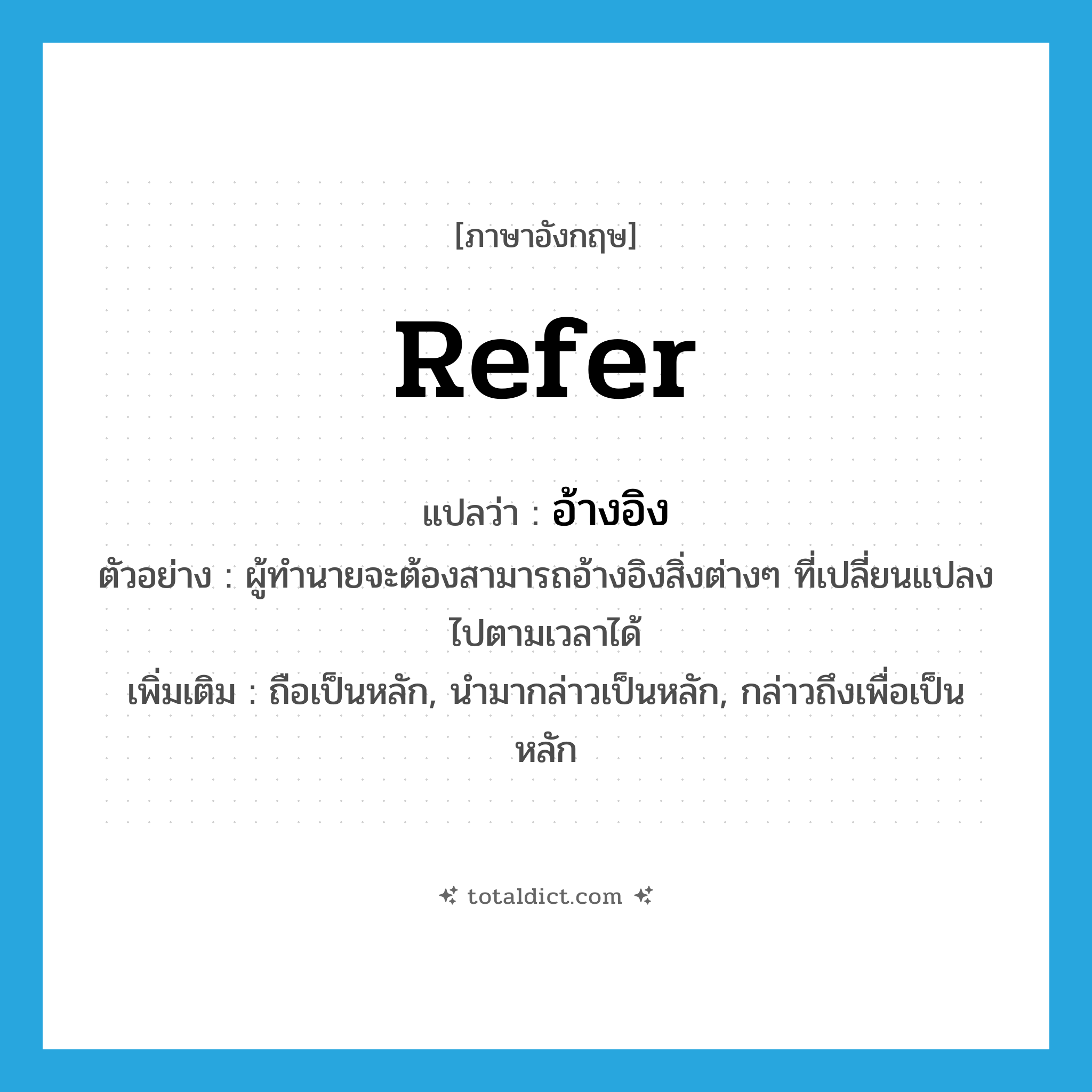 refer แปลว่า?, คำศัพท์ภาษาอังกฤษ refer แปลว่า อ้างอิง ประเภท V ตัวอย่าง ผู้ทำนายจะต้องสามารถอ้างอิงสิ่งต่างๆ ที่เปลี่ยนแปลงไปตามเวลาได้ เพิ่มเติม ถือเป็นหลัก, นำมากล่าวเป็นหลัก, กล่าวถึงเพื่อเป็นหลัก หมวด V