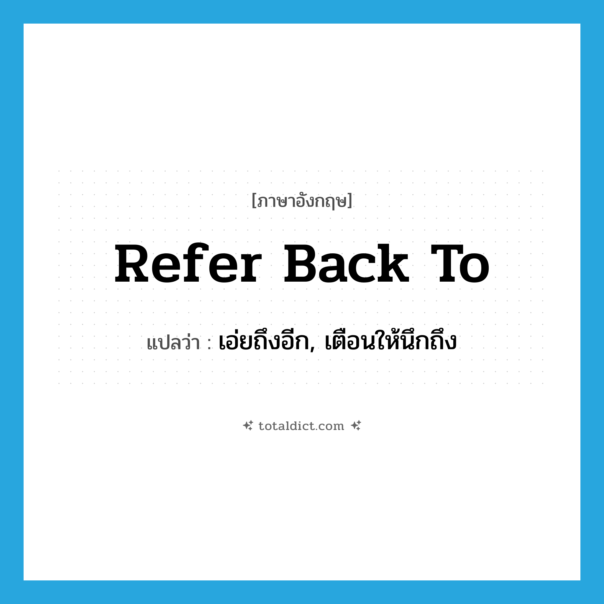 refer back to แปลว่า?, คำศัพท์ภาษาอังกฤษ refer back to แปลว่า เอ่ยถึงอีก, เตือนให้นึกถึง ประเภท PHRV หมวด PHRV