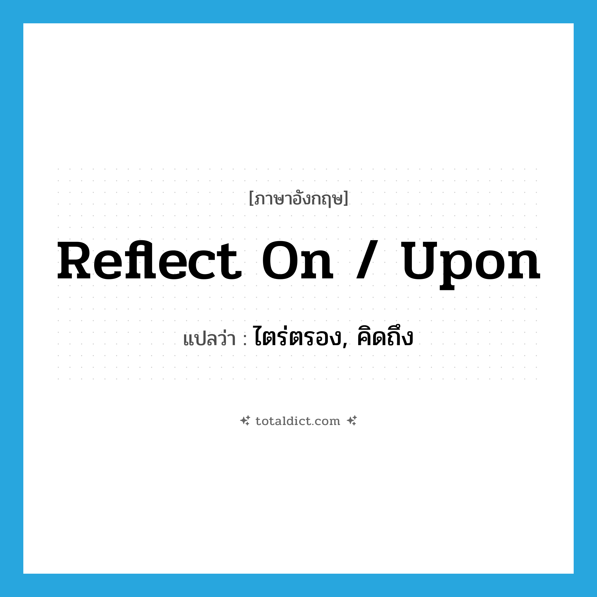 reflect on / upon แปลว่า?, คำศัพท์ภาษาอังกฤษ reflect on / upon แปลว่า ไตร่ตรอง, คิดถึง ประเภท PHRV หมวด PHRV