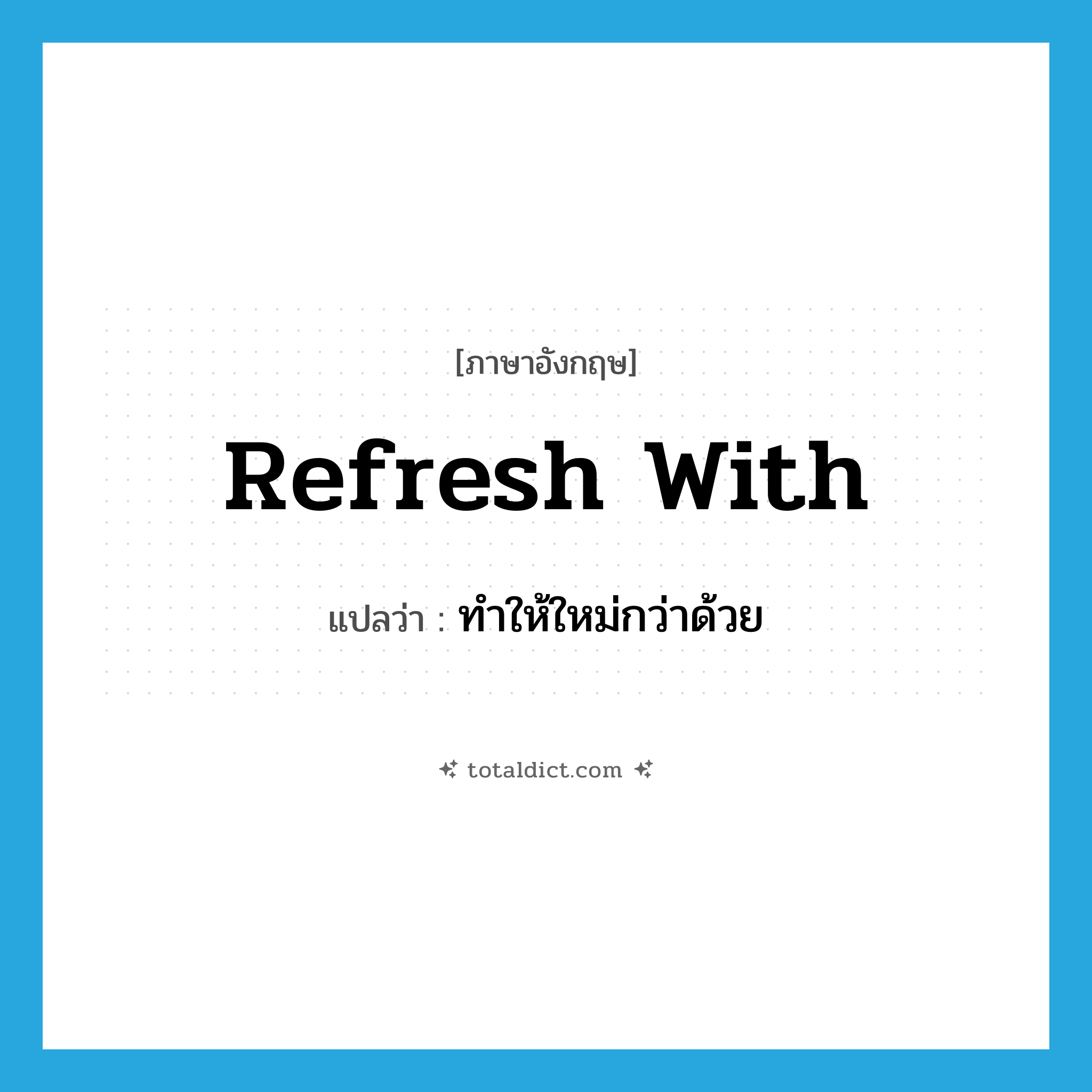 refresh with แปลว่า?, คำศัพท์ภาษาอังกฤษ refresh with แปลว่า ทำให้ใหม่กว่าด้วย ประเภท PHRV หมวด PHRV