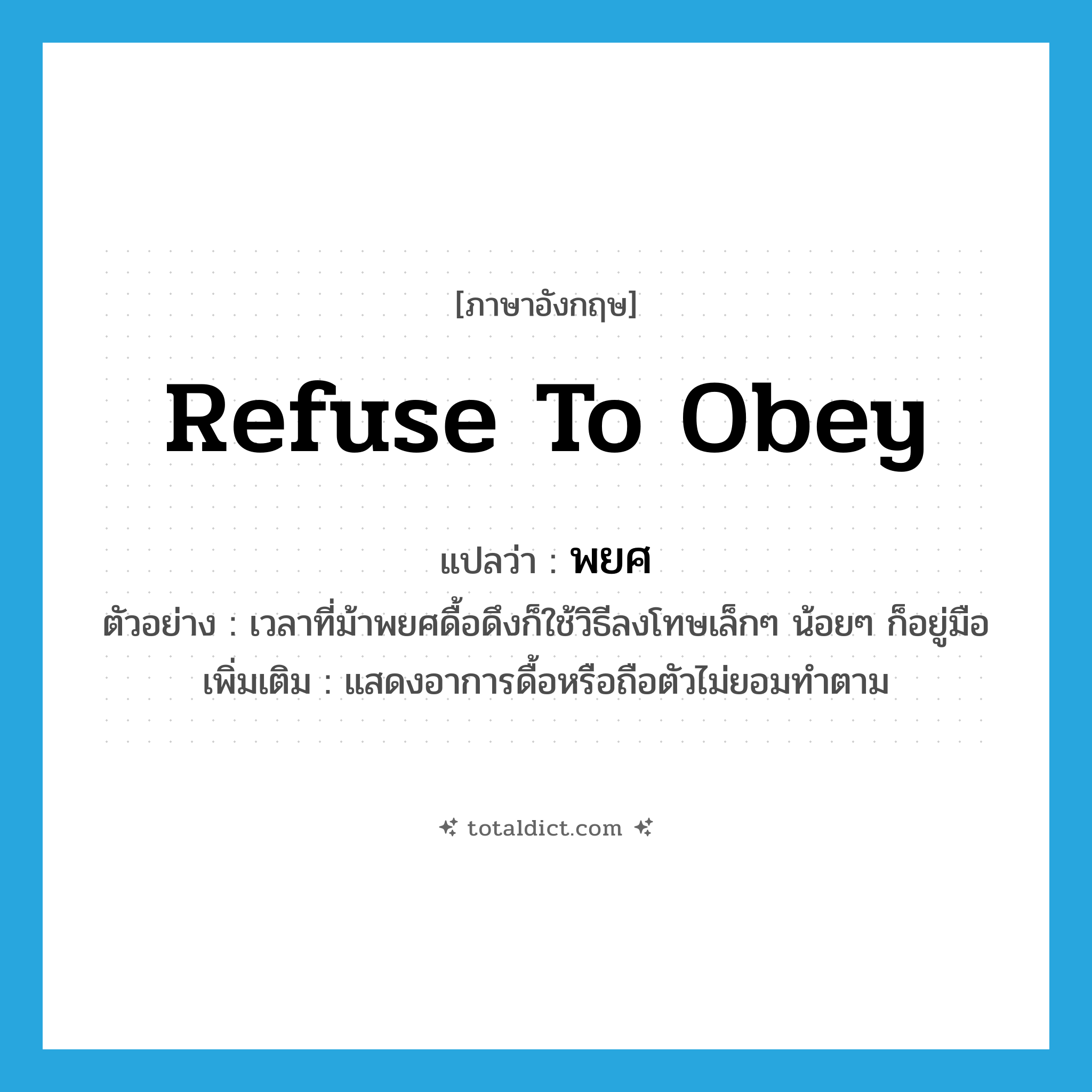 refuse to obey แปลว่า?, คำศัพท์ภาษาอังกฤษ refuse to obey แปลว่า พยศ ประเภท V ตัวอย่าง เวลาที่ม้าพยศดื้อดึงก็ใช้วิธีลงโทษเล็กๆ น้อยๆ ก็อยู่มือ เพิ่มเติม แสดงอาการดื้อหรือถือตัวไม่ยอมทำตาม หมวด V