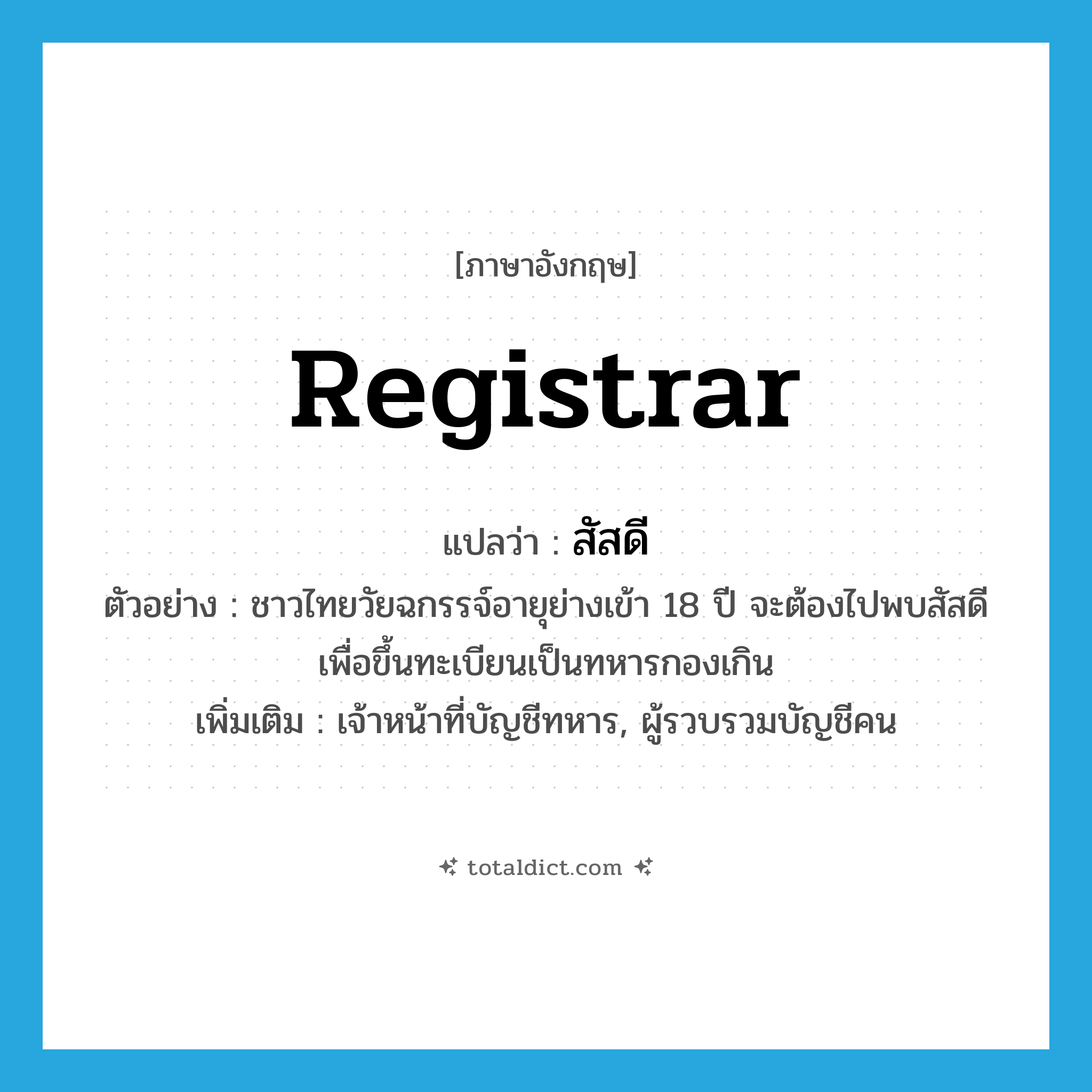 registrar แปลว่า?, คำศัพท์ภาษาอังกฤษ registrar แปลว่า สัสดี ประเภท N ตัวอย่าง ชาวไทยวัยฉกรรจ์อายุย่างเข้า 18 ปี จะต้องไปพบสัสดีเพื่อขึ้นทะเบียนเป็นทหารกองเกิน เพิ่มเติม เจ้าหน้าที่บัญชีทหาร, ผู้รวบรวมบัญชีคน หมวด N