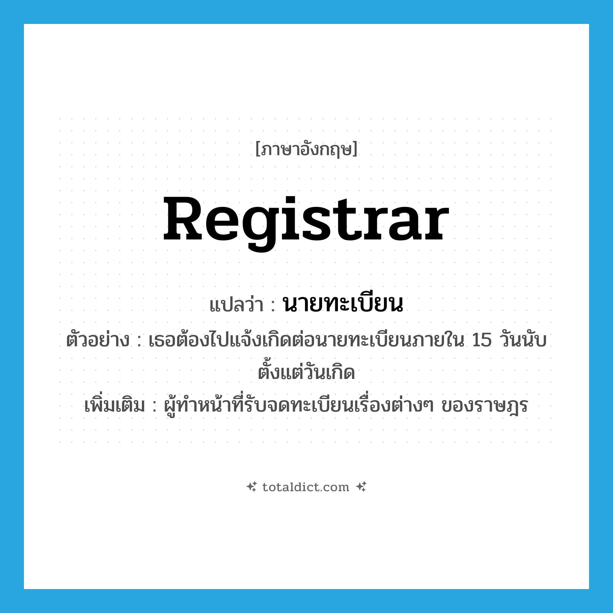 registrar แปลว่า?, คำศัพท์ภาษาอังกฤษ registrar แปลว่า นายทะเบียน ประเภท N ตัวอย่าง เธอต้องไปแจ้งเกิดต่อนายทะเบียนภายใน 15 วันนับตั้งแต่วันเกิด เพิ่มเติม ผู้ทำหน้าที่รับจดทะเบียนเรื่องต่างๆ ของราษฎร หมวด N