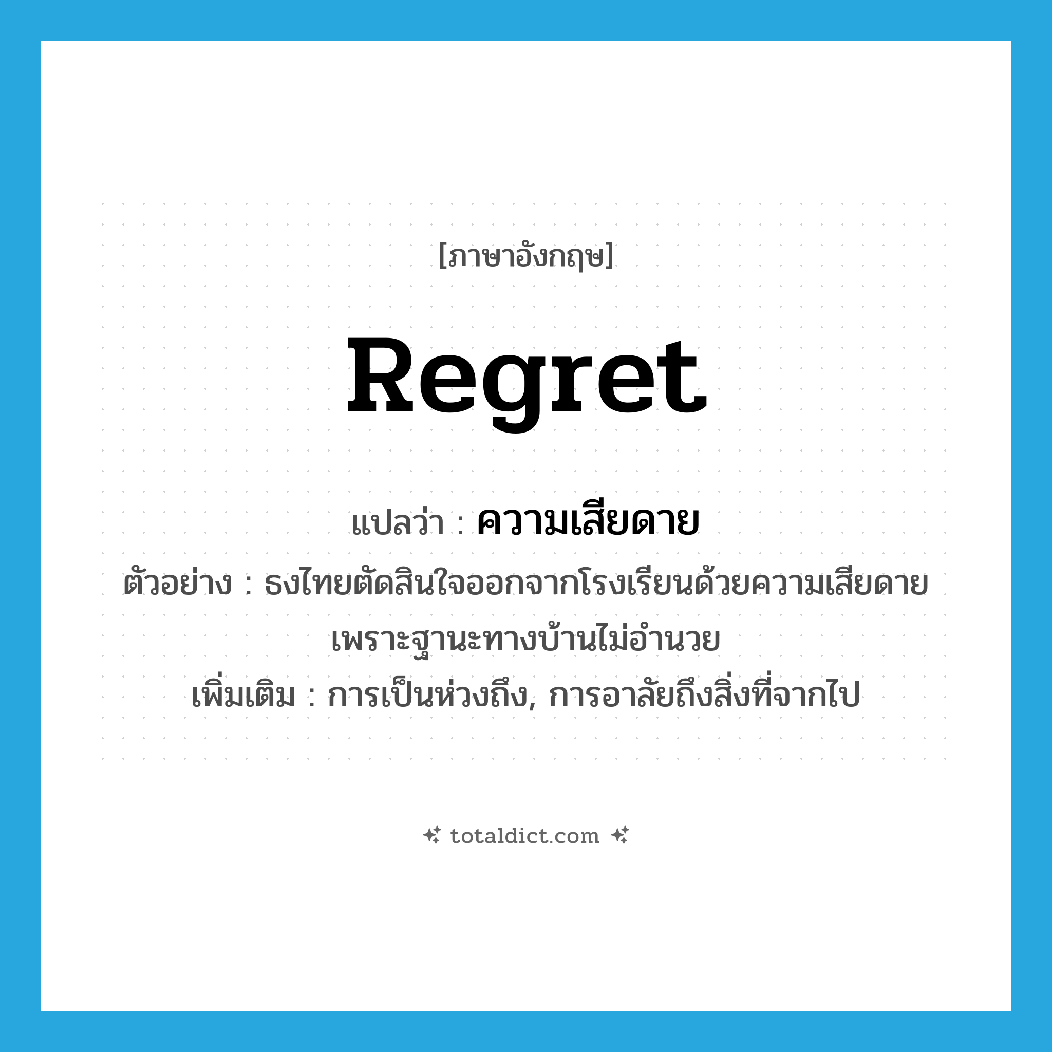 regret แปลว่า?, คำศัพท์ภาษาอังกฤษ regret แปลว่า ความเสียดาย ประเภท N ตัวอย่าง ธงไทยตัดสินใจออกจากโรงเรียนด้วยความเสียดาย เพราะฐานะทางบ้านไม่อำนวย เพิ่มเติม การเป็นห่วงถึง, การอาลัยถึงสิ่งที่จากไป หมวด N