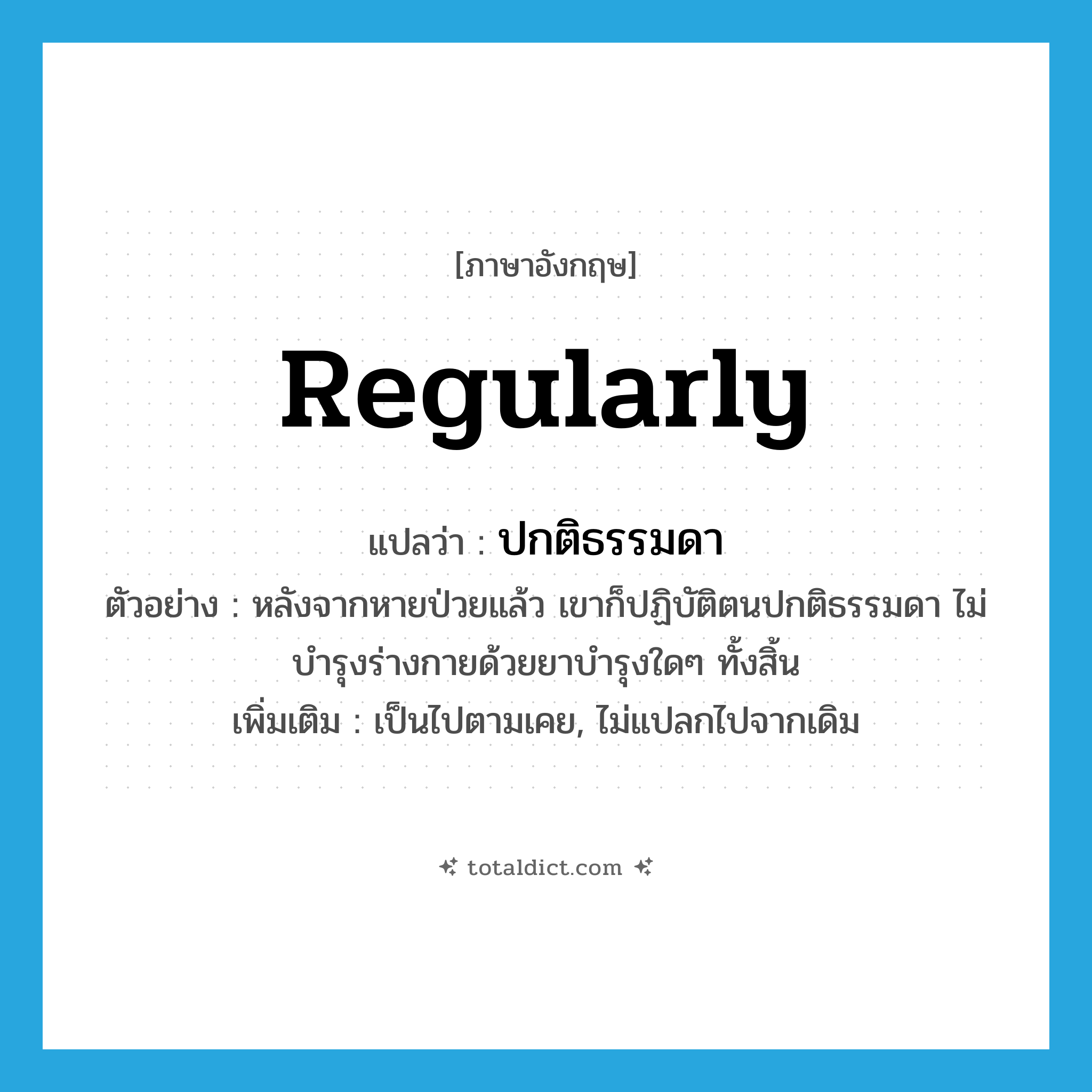 regularly แปลว่า?, คำศัพท์ภาษาอังกฤษ regularly แปลว่า ปกติธรรมดา ประเภท ADV ตัวอย่าง หลังจากหายป่วยแล้ว เขาก็ปฏิบัติตนปกติธรรมดา ไม่บำรุงร่างกายด้วยยาบำรุงใดๆ ทั้งสิ้น เพิ่มเติม เป็นไปตามเคย, ไม่แปลกไปจากเดิม หมวด ADV