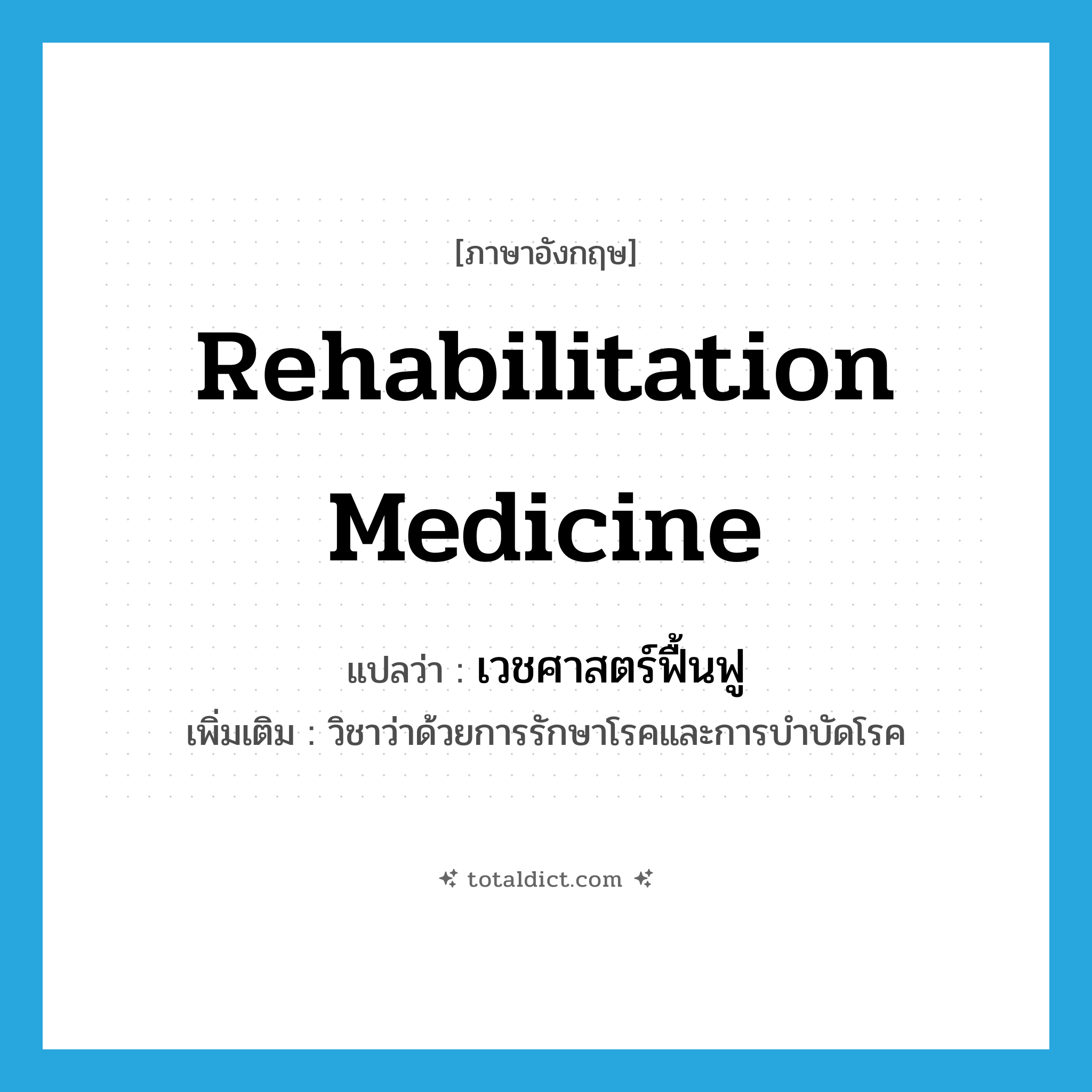 rehabilitation medicine แปลว่า?, คำศัพท์ภาษาอังกฤษ rehabilitation medicine แปลว่า เวชศาสตร์ฟื้นฟู ประเภท N เพิ่มเติม วิชาว่าด้วยการรักษาโรคและการบำบัดโรค หมวด N