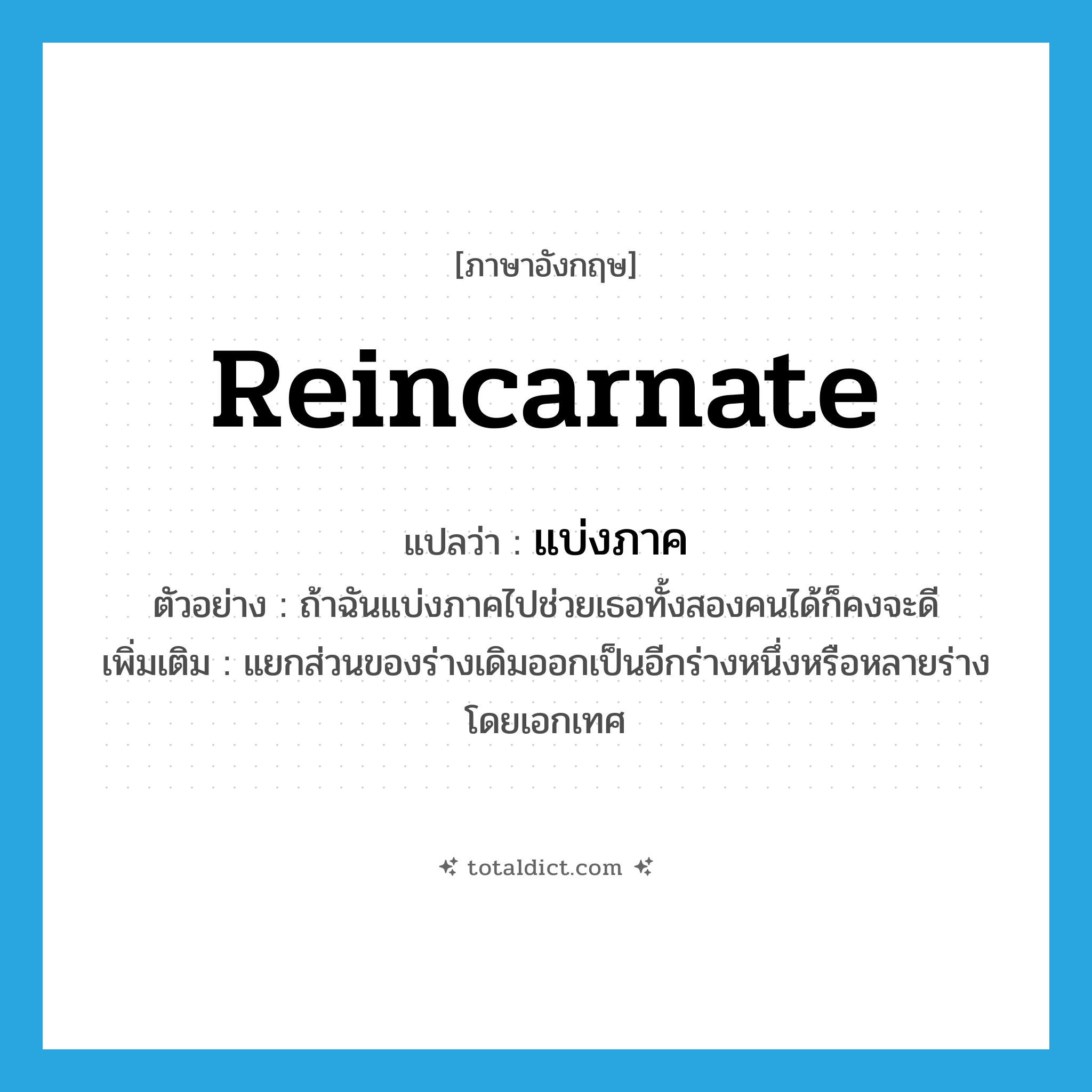 reincarnate แปลว่า?, คำศัพท์ภาษาอังกฤษ reincarnate แปลว่า แบ่งภาค ประเภท V ตัวอย่าง ถ้าฉันแบ่งภาคไปช่วยเธอทั้งสองคนได้ก็คงจะดี เพิ่มเติม แยกส่วนของร่างเดิมออกเป็นอีกร่างหนึ่งหรือหลายร่างโดยเอกเทศ หมวด V