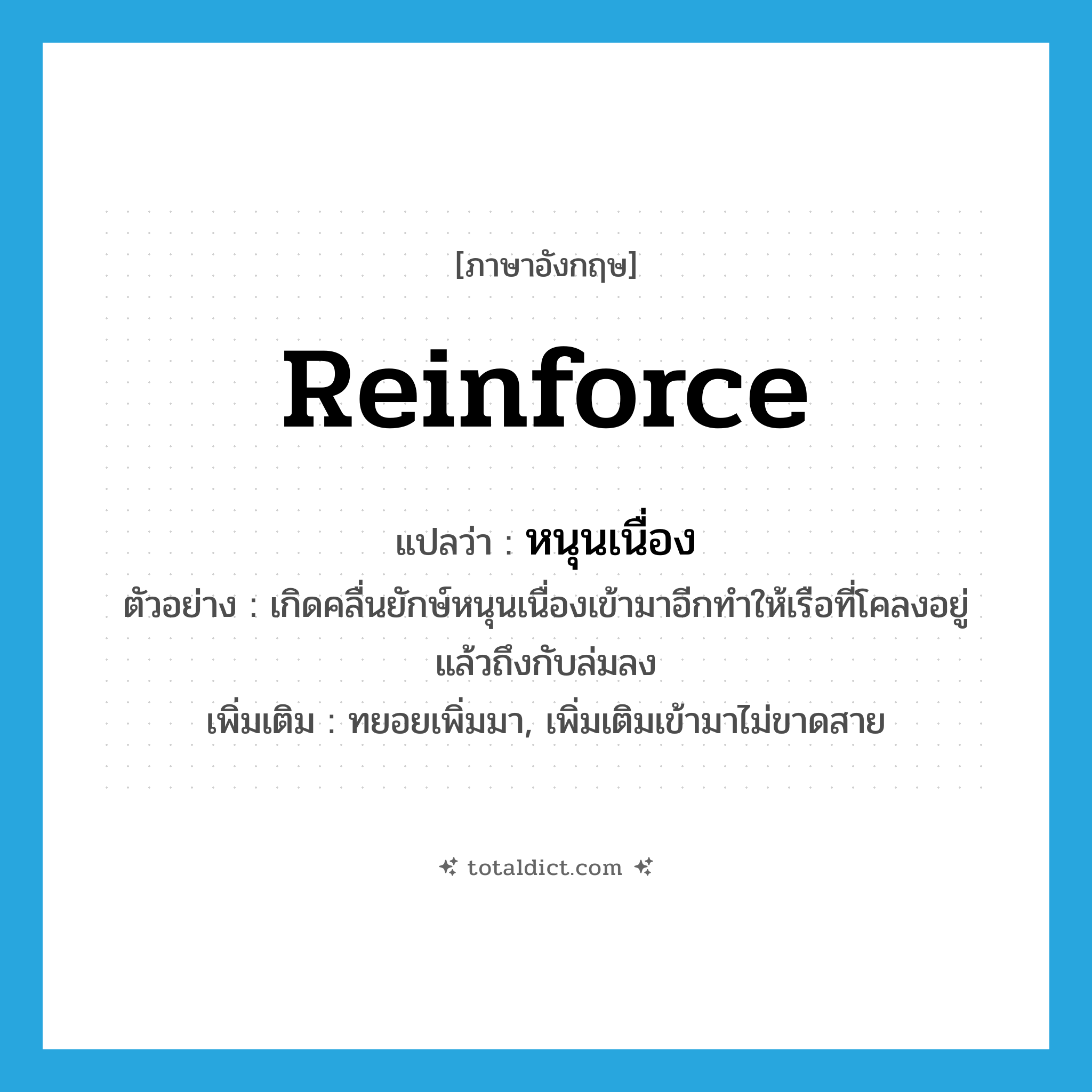 reinforce แปลว่า?, คำศัพท์ภาษาอังกฤษ reinforce แปลว่า หนุนเนื่อง ประเภท V ตัวอย่าง เกิดคลื่นยักษ์หนุนเนื่องเข้ามาอีกทำให้เรือที่โคลงอยู่แล้วถึงกับล่มลง เพิ่มเติม ทยอยเพิ่มมา, เพิ่มเติมเข้ามาไม่ขาดสาย หมวด V