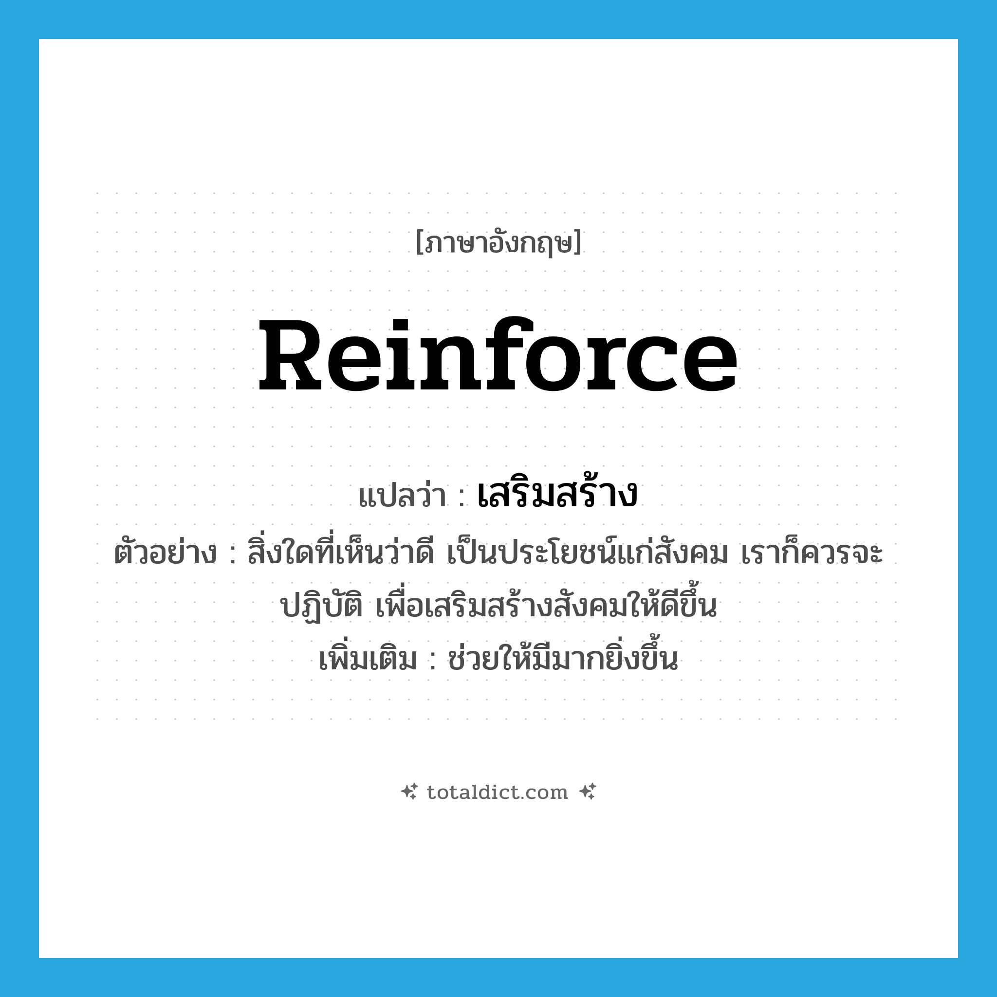 reinforce แปลว่า?, คำศัพท์ภาษาอังกฤษ reinforce แปลว่า เสริมสร้าง ประเภท V ตัวอย่าง สิ่งใดที่เห็นว่าดี เป็นประโยชน์แก่สังคม เราก็ควรจะปฏิบัติ เพื่อเสริมสร้างสังคมให้ดีขึ้น เพิ่มเติม ช่วยให้มีมากยิ่งขึ้น หมวด V