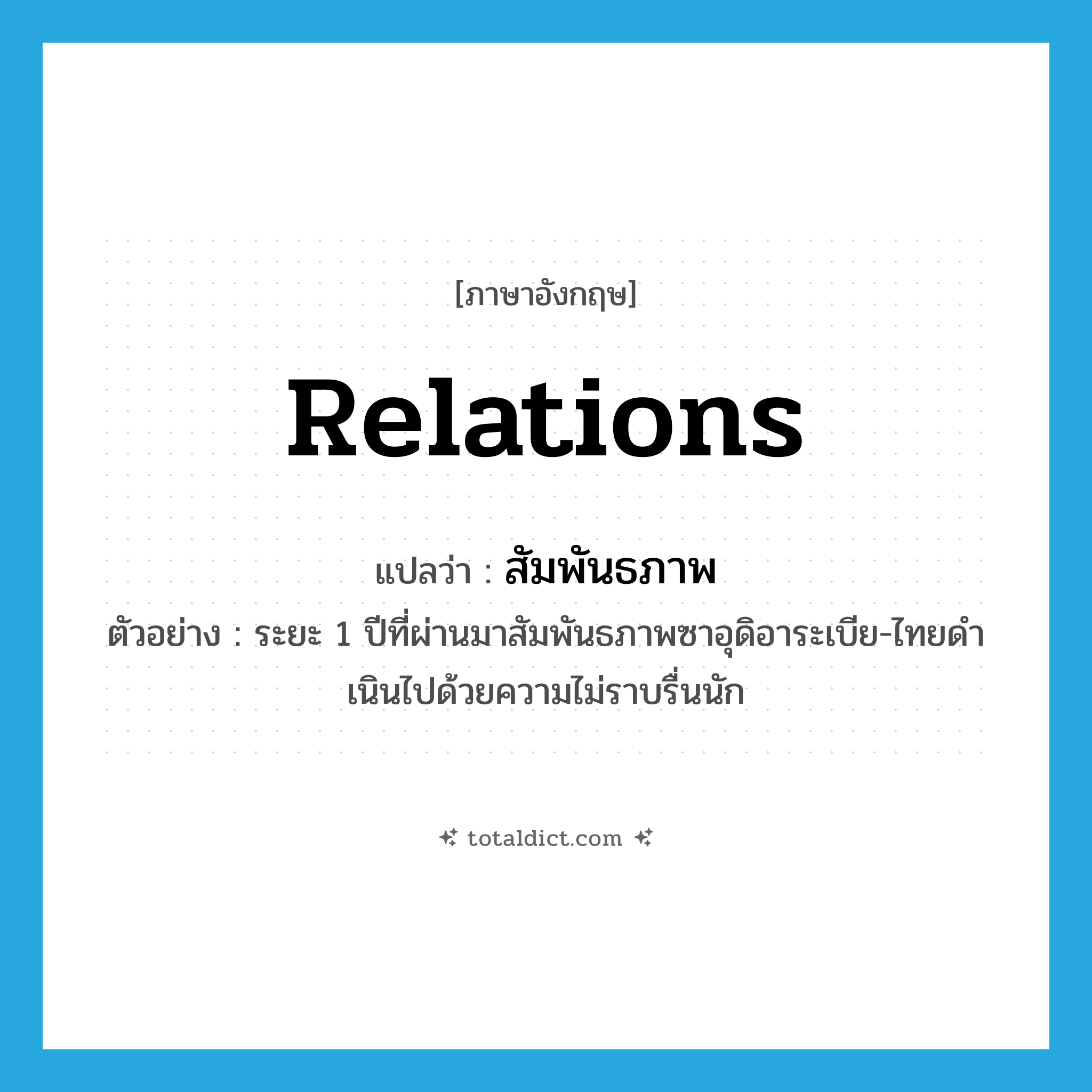 relations แปลว่า?, คำศัพท์ภาษาอังกฤษ relations แปลว่า สัมพันธภาพ ประเภท N ตัวอย่าง ระยะ 1 ปีที่ผ่านมาสัมพันธภาพซาอุดิอาระเบีย-ไทยดำเนินไปด้วยความไม่ราบรื่นนัก หมวด N