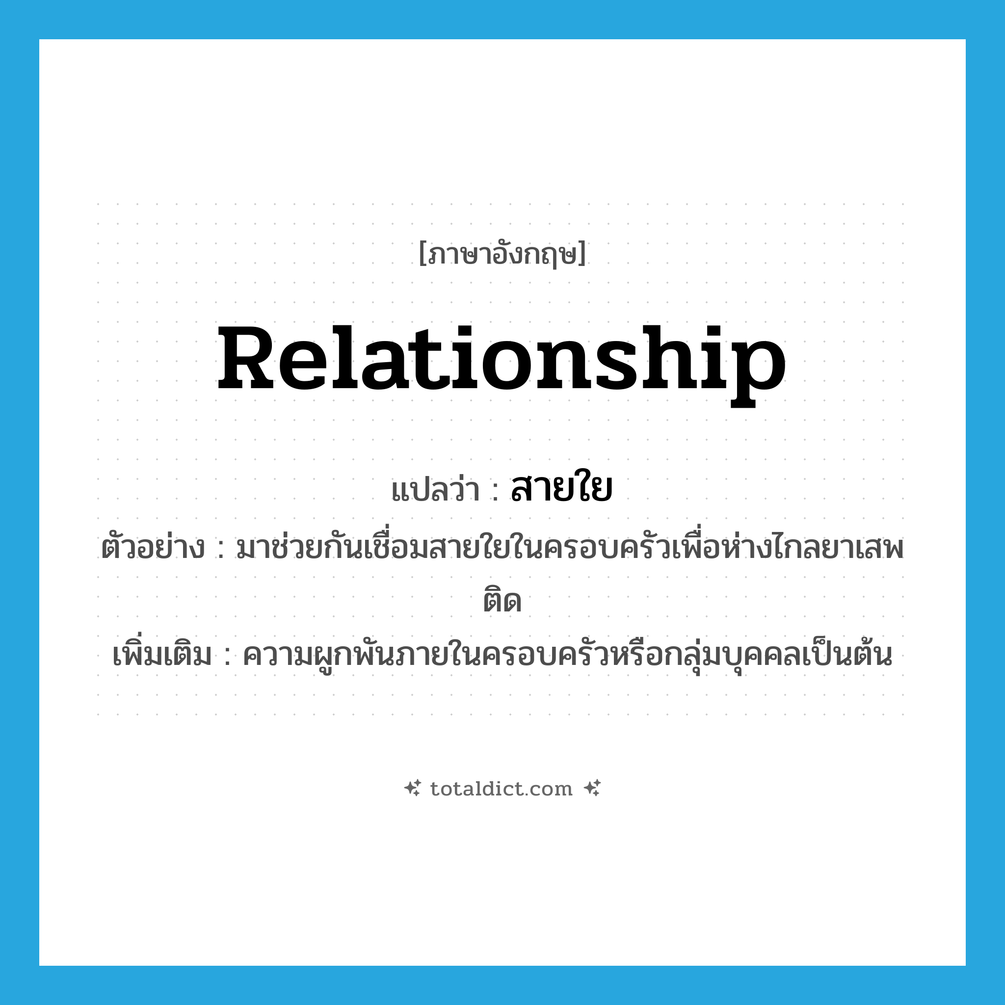 relationship แปลว่า?, คำศัพท์ภาษาอังกฤษ relationship แปลว่า สายใย ประเภท N ตัวอย่าง มาช่วยกันเชื่อมสายใยในครอบครัวเพื่อห่างไกลยาเสพติด เพิ่มเติม ความผูกพันภายในครอบครัวหรือกลุ่มบุคคลเป็นต้น หมวด N