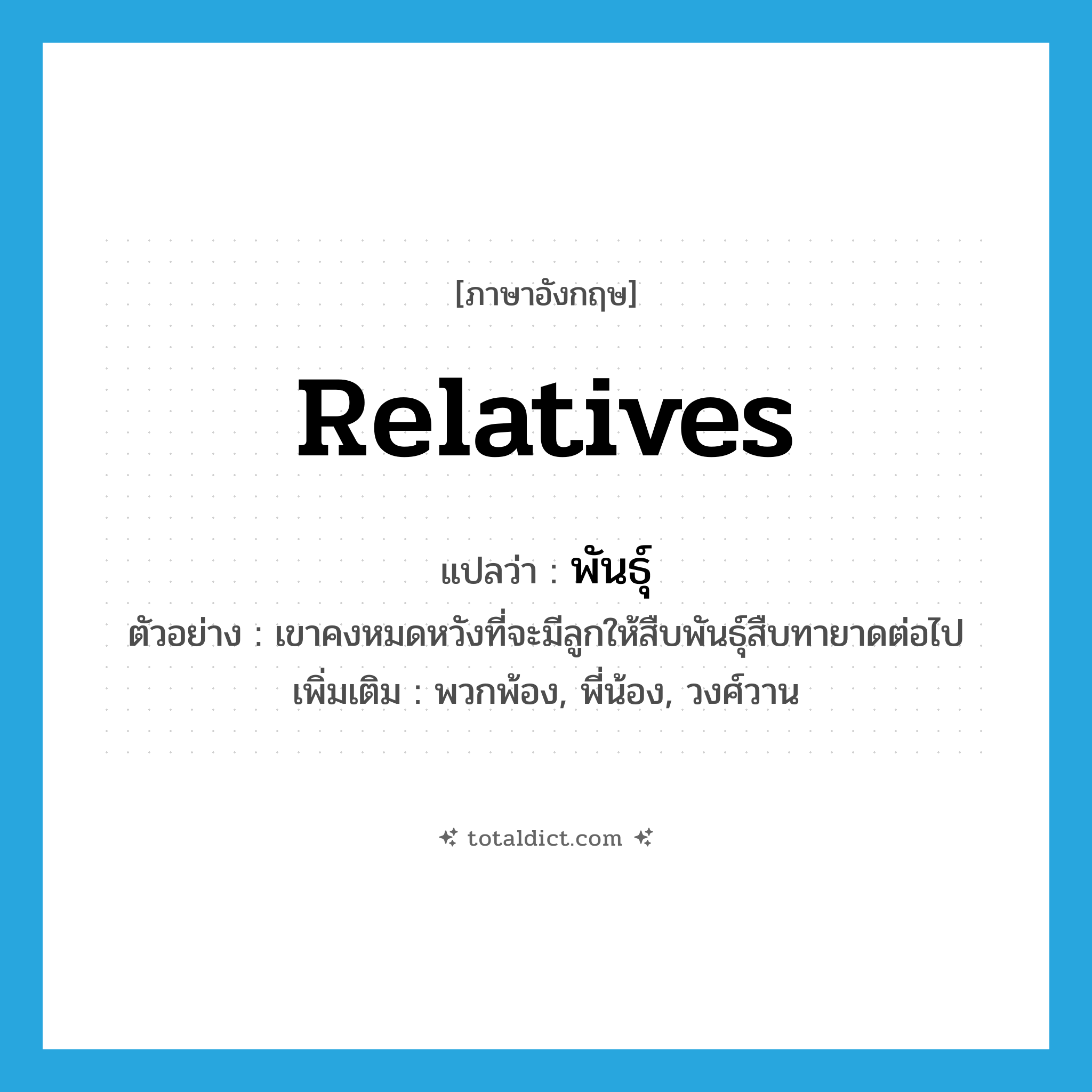 relatives แปลว่า?, คำศัพท์ภาษาอังกฤษ relatives แปลว่า พันธุ์ ประเภท N ตัวอย่าง เขาคงหมดหวังที่จะมีลูกให้สืบพันธุ์สืบทายาดต่อไป เพิ่มเติม พวกพ้อง, พี่น้อง, วงศ์วาน หมวด N