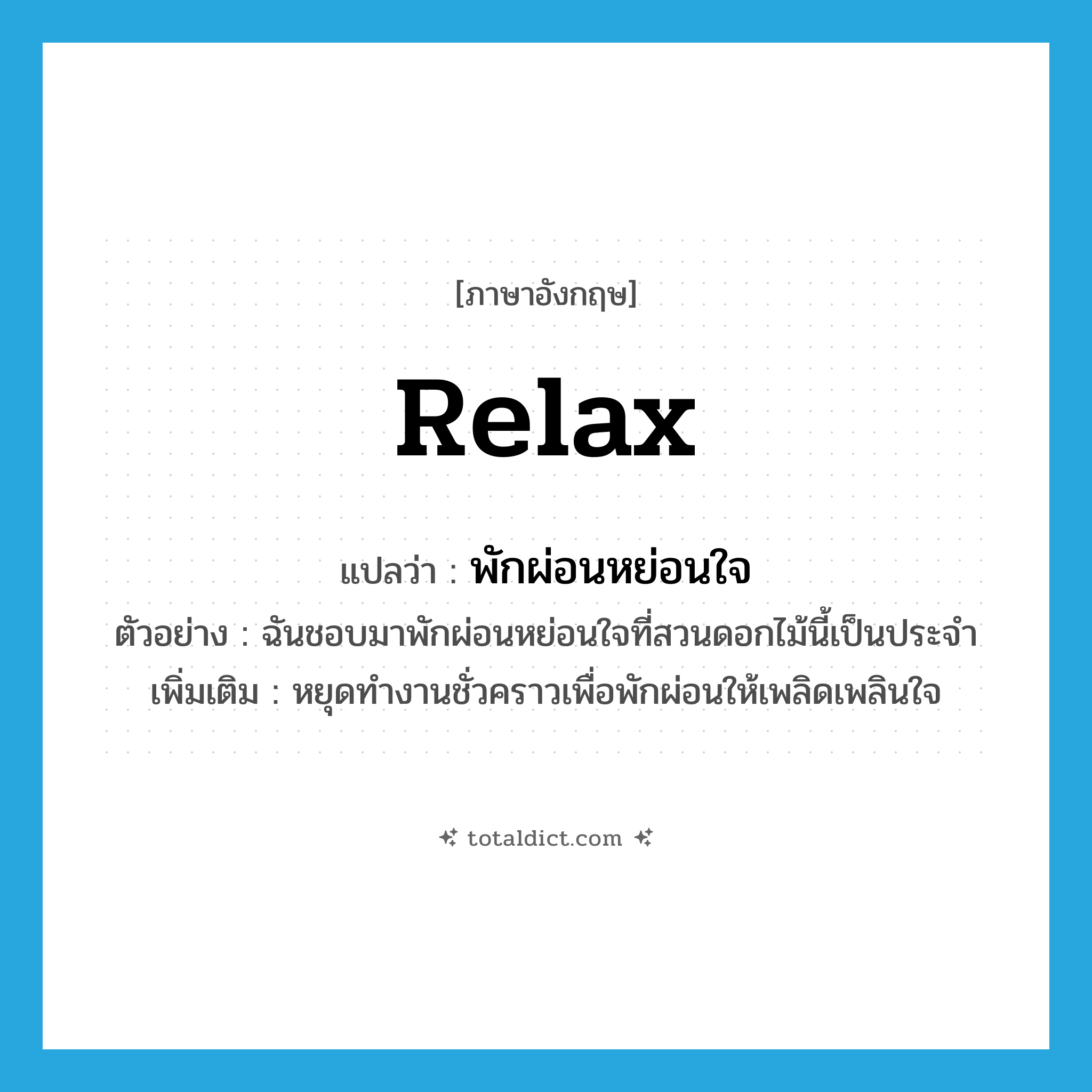 relax แปลว่า?, คำศัพท์ภาษาอังกฤษ relax แปลว่า พักผ่อนหย่อนใจ ประเภท V ตัวอย่าง ฉันชอบมาพักผ่อนหย่อนใจที่สวนดอกไม้นี้เป็นประจำ เพิ่มเติม หยุดทำงานชั่วคราวเพื่อพักผ่อนให้เพลิดเพลินใจ หมวด V