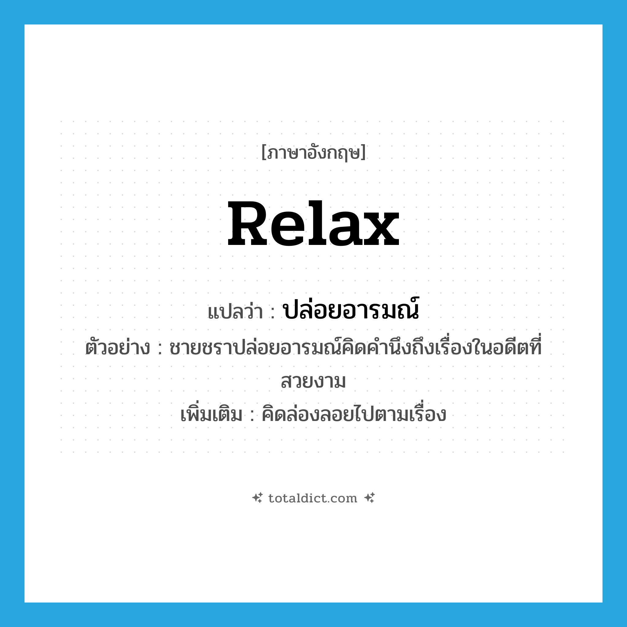 relax แปลว่า?, คำศัพท์ภาษาอังกฤษ relax แปลว่า ปล่อยอารมณ์ ประเภท V ตัวอย่าง ชายชราปล่อยอารมณ์คิดคำนึงถึงเรื่องในอดีตที่สวยงาม เพิ่มเติม คิดล่องลอยไปตามเรื่อง หมวด V