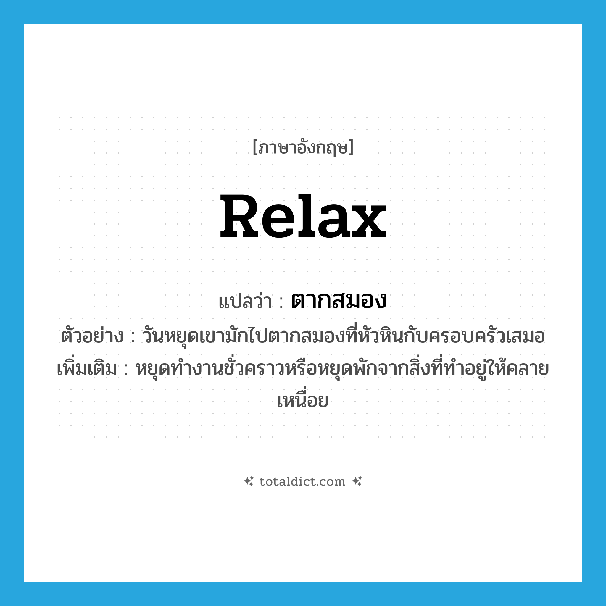 relax แปลว่า?, คำศัพท์ภาษาอังกฤษ relax แปลว่า ตากสมอง ประเภท V ตัวอย่าง วันหยุดเขามักไปตากสมองที่หัวหินกับครอบครัวเสมอ เพิ่มเติม หยุดทำงานชั่วคราวหรือหยุดพักจากสิ่งที่ทำอยู่ให้คลายเหนื่อย หมวด V