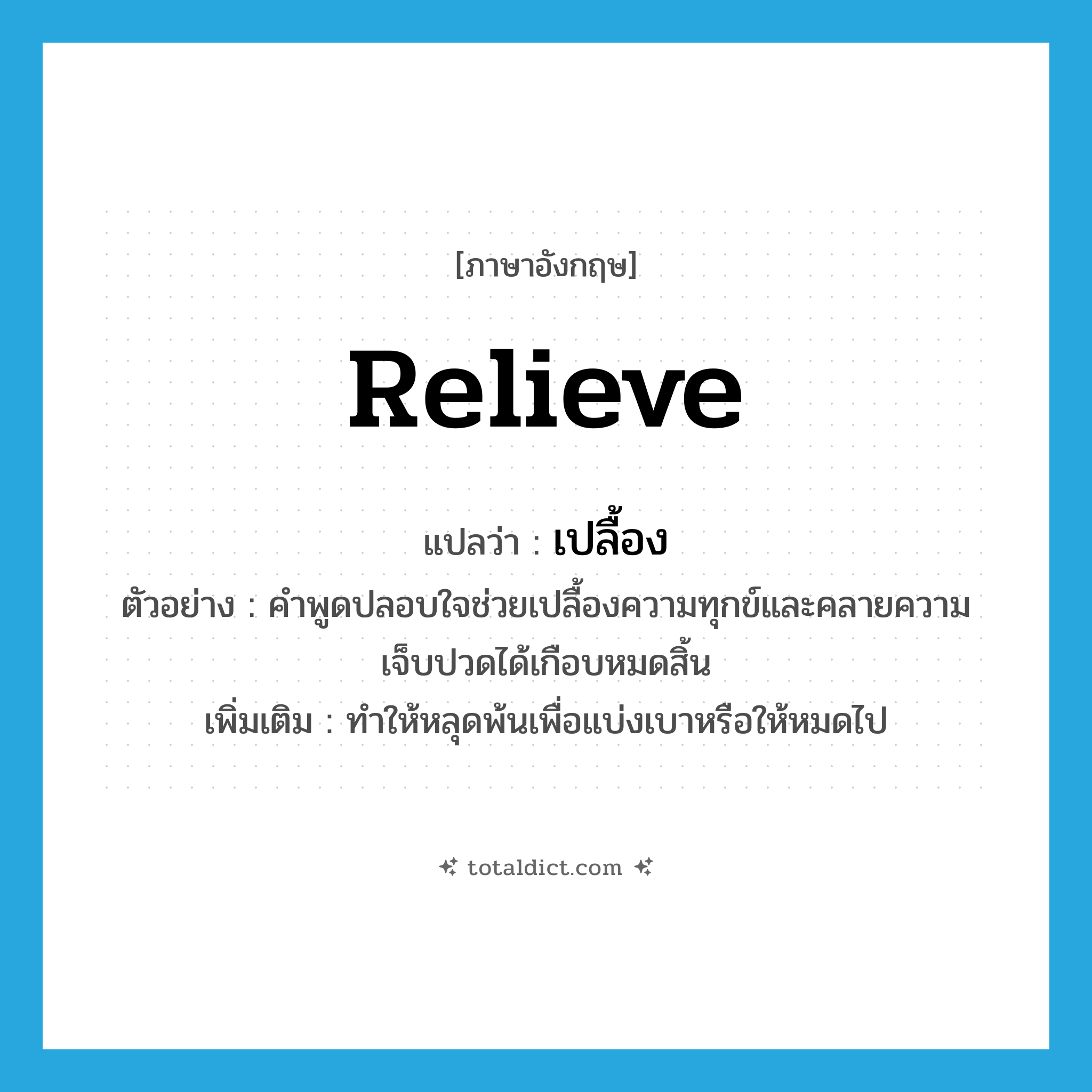 relieve แปลว่า?, คำศัพท์ภาษาอังกฤษ relieve แปลว่า เปลื้อง ประเภท V ตัวอย่าง คำพูดปลอบใจช่วยเปลื้องความทุกข์และคลายความเจ็บปวดได้เกือบหมดสิ้น เพิ่มเติม ทำให้หลุดพ้นเพื่อแบ่งเบาหรือให้หมดไป หมวด V