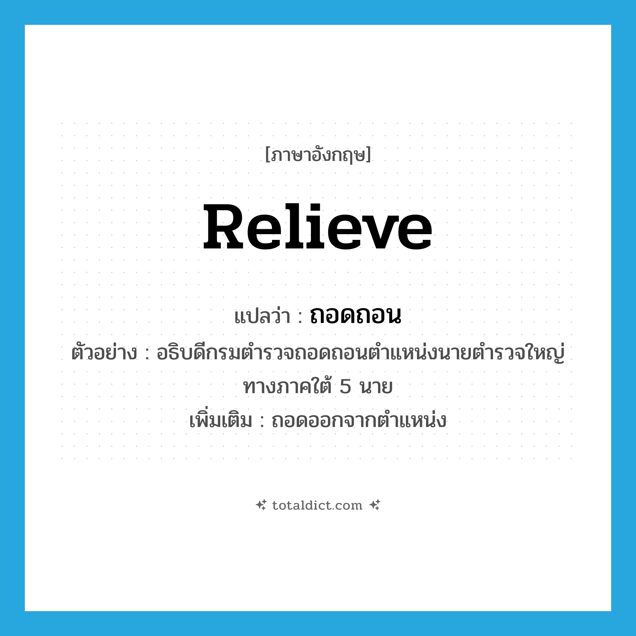 relieve แปลว่า?, คำศัพท์ภาษาอังกฤษ relieve แปลว่า ถอดถอน ประเภท V ตัวอย่าง อธิบดีกรมตำรวจถอดถอนตำแหน่งนายตำรวจใหญ่ทางภาคใต้ 5 นาย เพิ่มเติม ถอดออกจากตำแหน่ง หมวด V