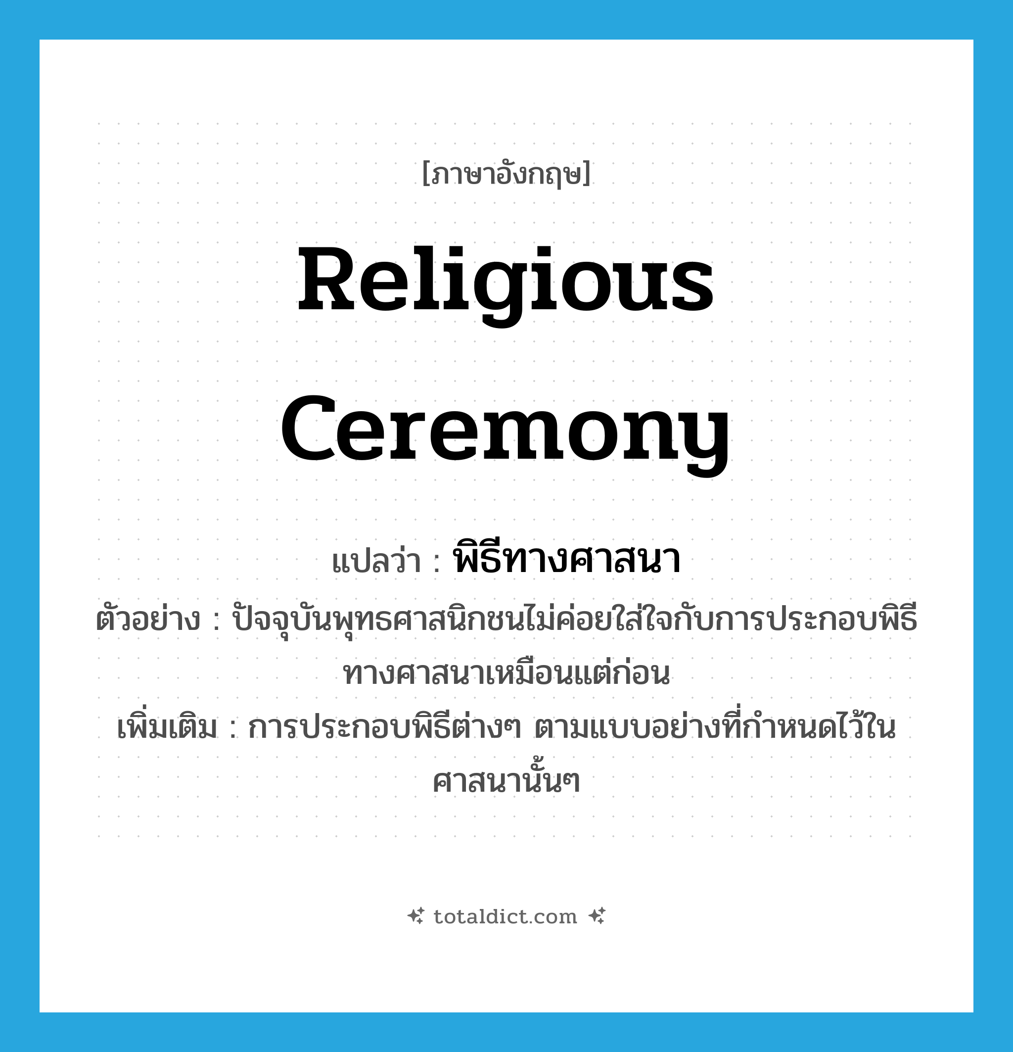 religious ceremony แปลว่า?, คำศัพท์ภาษาอังกฤษ religious ceremony แปลว่า พิธีทางศาสนา ประเภท N ตัวอย่าง ปัจจุบันพุทธศาสนิกชนไม่ค่อยใส่ใจกับการประกอบพิธีทางศาสนาเหมือนแต่ก่อน เพิ่มเติม การประกอบพิธีต่างๆ ตามแบบอย่างที่กำหนดไว้ในศาสนานั้นๆ หมวด N