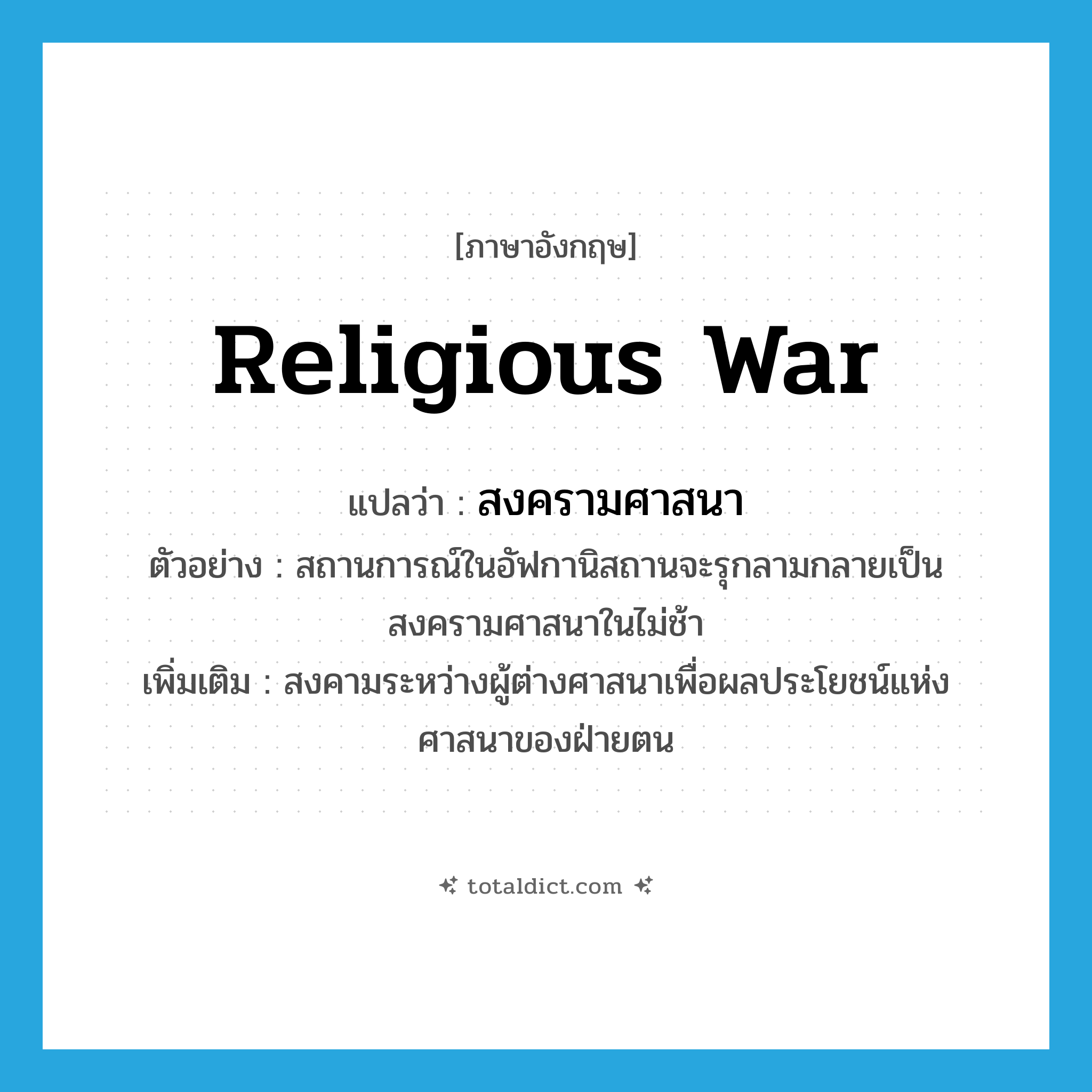 religious war แปลว่า?, คำศัพท์ภาษาอังกฤษ religious war แปลว่า สงครามศาสนา ประเภท N ตัวอย่าง สถานการณ์ในอัฟกานิสถานจะรุกลามกลายเป็นสงครามศาสนาในไม่ช้า เพิ่มเติม สงคามระหว่างผู้ต่างศาสนาเพื่อผลประโยชน์แห่งศาสนาของฝ่ายตน หมวด N