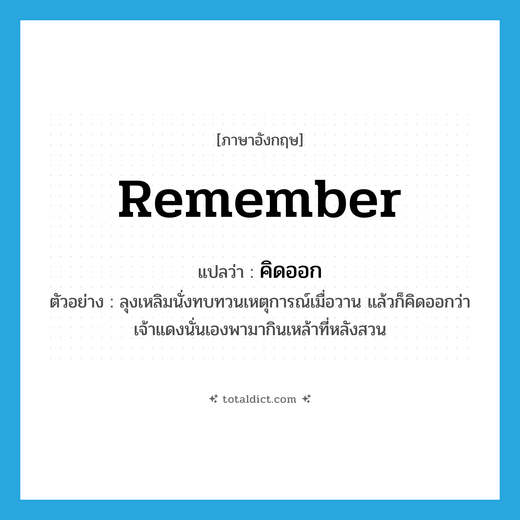 remember แปลว่า?, คำศัพท์ภาษาอังกฤษ remember แปลว่า คิดออก ประเภท V ตัวอย่าง ลุงเหลิมนั่งทบทวนเหตุการณ์เมื่อวาน แล้วก็คิดออกว่าเจ้าแดงนั่นเองพามากินเหล้าที่หลังสวน หมวด V