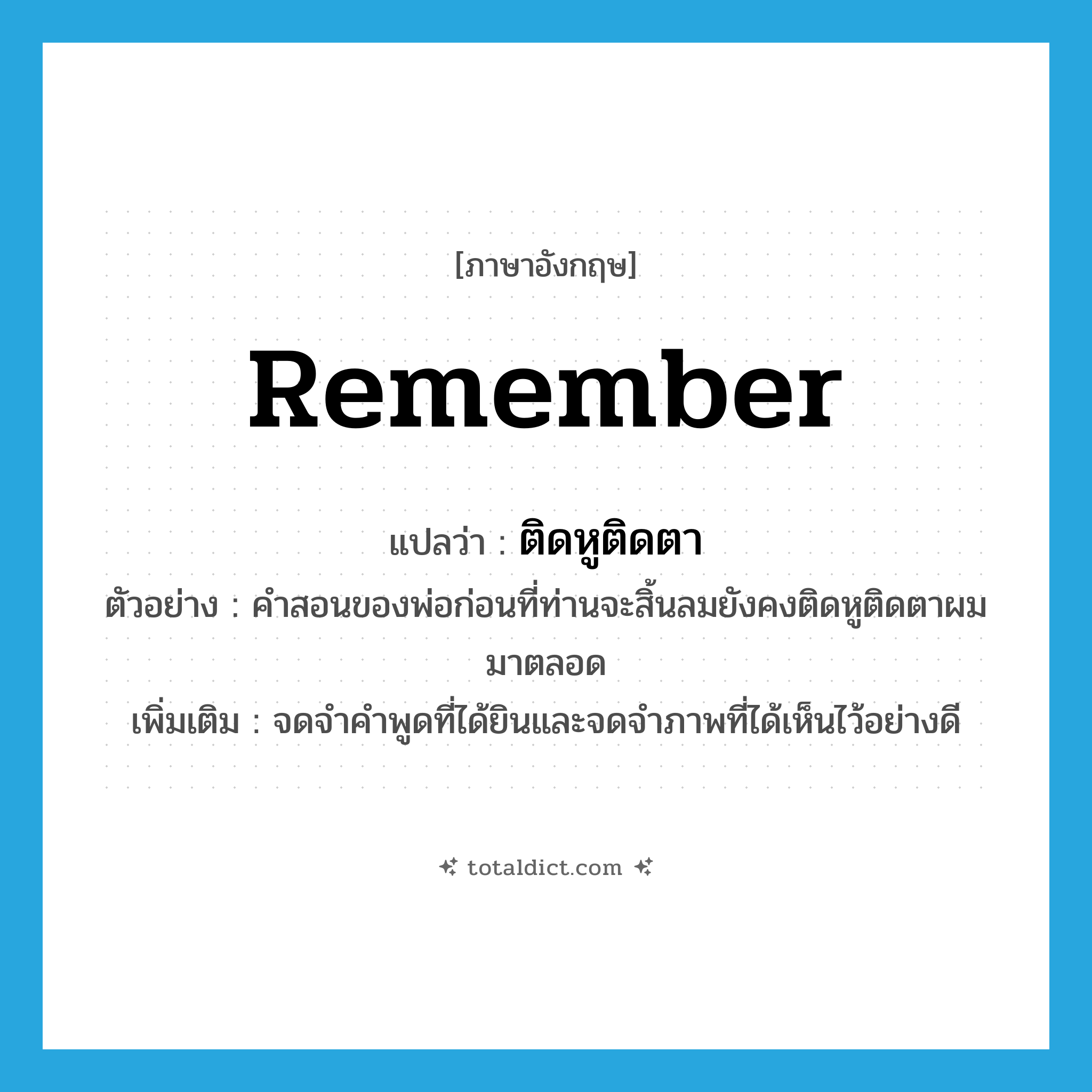 remember แปลว่า?, คำศัพท์ภาษาอังกฤษ remember แปลว่า ติดหูติดตา ประเภท V ตัวอย่าง คำสอนของพ่อก่อนที่ท่านจะสิ้นลมยังคงติดหูติดตาผมมาตลอด เพิ่มเติม จดจำคำพูดที่ได้ยินและจดจำภาพที่ได้เห็นไว้อย่างดี หมวด V