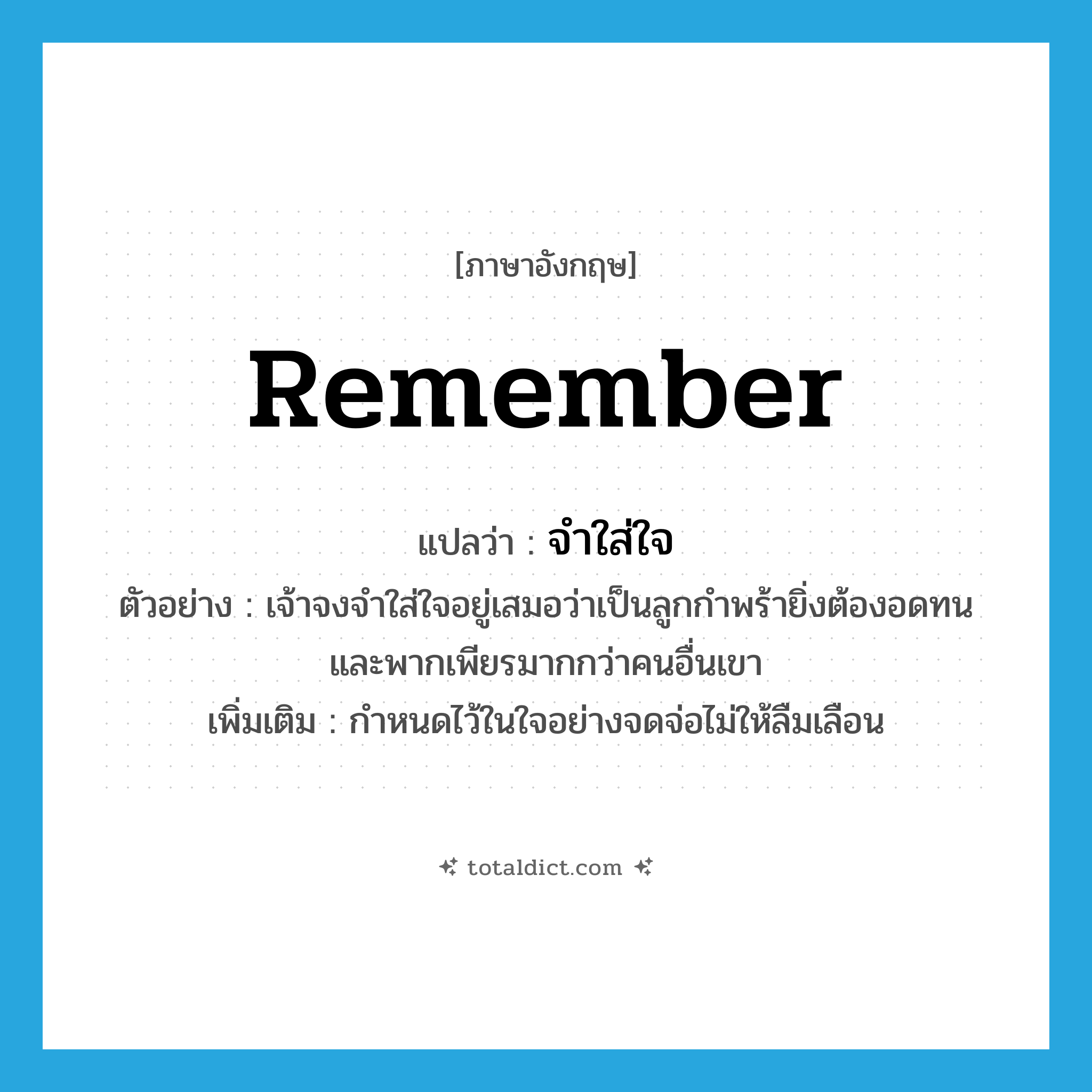 remember แปลว่า?, คำศัพท์ภาษาอังกฤษ remember แปลว่า จำใส่ใจ ประเภท V ตัวอย่าง เจ้าจงจำใส่ใจอยู่เสมอว่าเป็นลูกกำพร้ายิ่งต้องอดทนและพากเพียรมากกว่าคนอื่นเขา เพิ่มเติม กำหนดไว้ในใจอย่างจดจ่อไม่ให้ลืมเลือน หมวด V